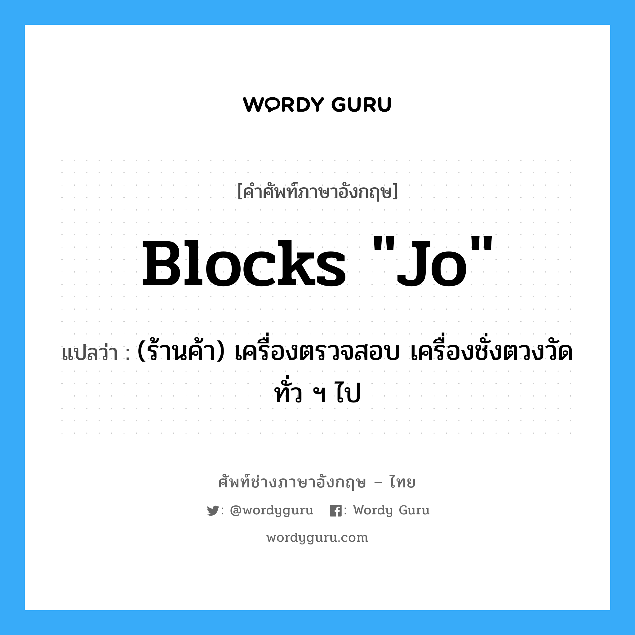 blocks &#34;Jo&#34; แปลว่า?, คำศัพท์ช่างภาษาอังกฤษ - ไทย blocks &#34;Jo&#34; คำศัพท์ภาษาอังกฤษ blocks &#34;Jo&#34; แปลว่า (ร้านค้า) เครื่องตรวจสอบ เครื่องชั่งตวงวัดทั่ว ฯ ไป