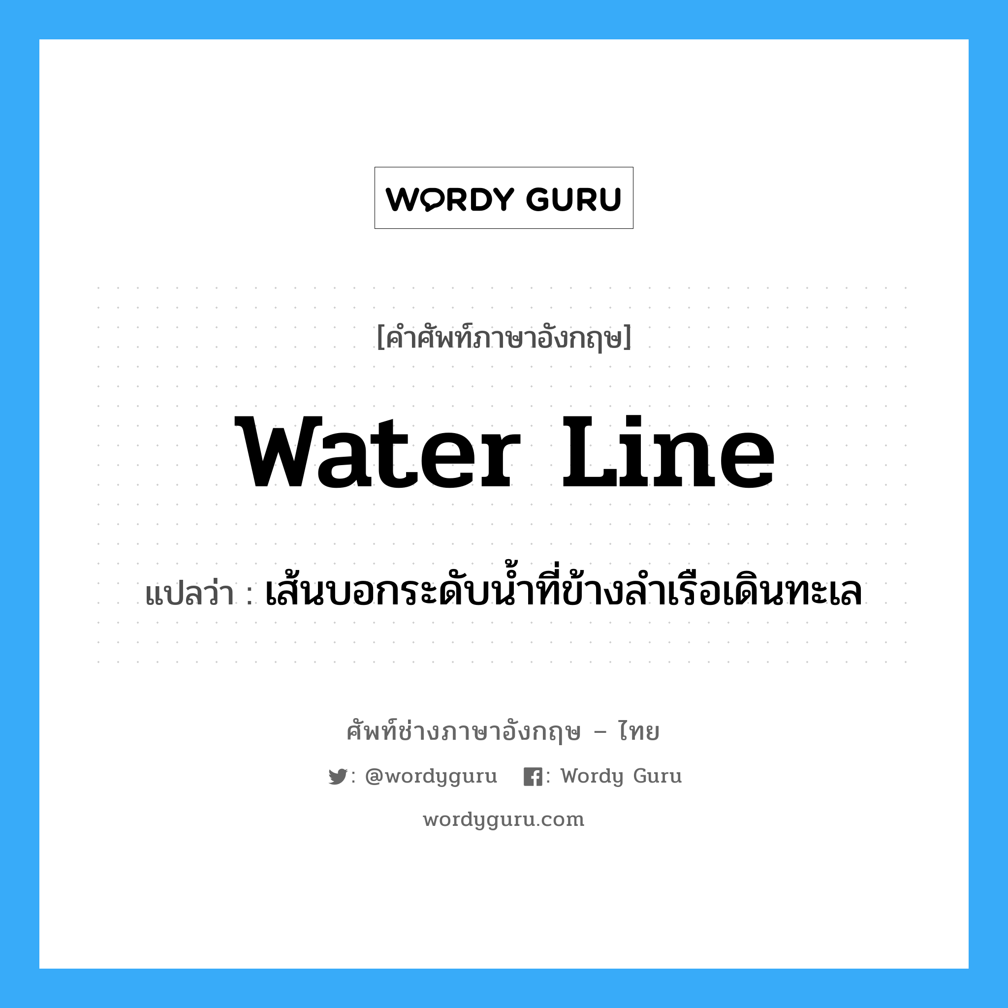 water line แปลว่า?, คำศัพท์ช่างภาษาอังกฤษ - ไทย water line คำศัพท์ภาษาอังกฤษ water line แปลว่า เส้นบอกระดับน้ำที่ข้างลำเรือเดินทะเล