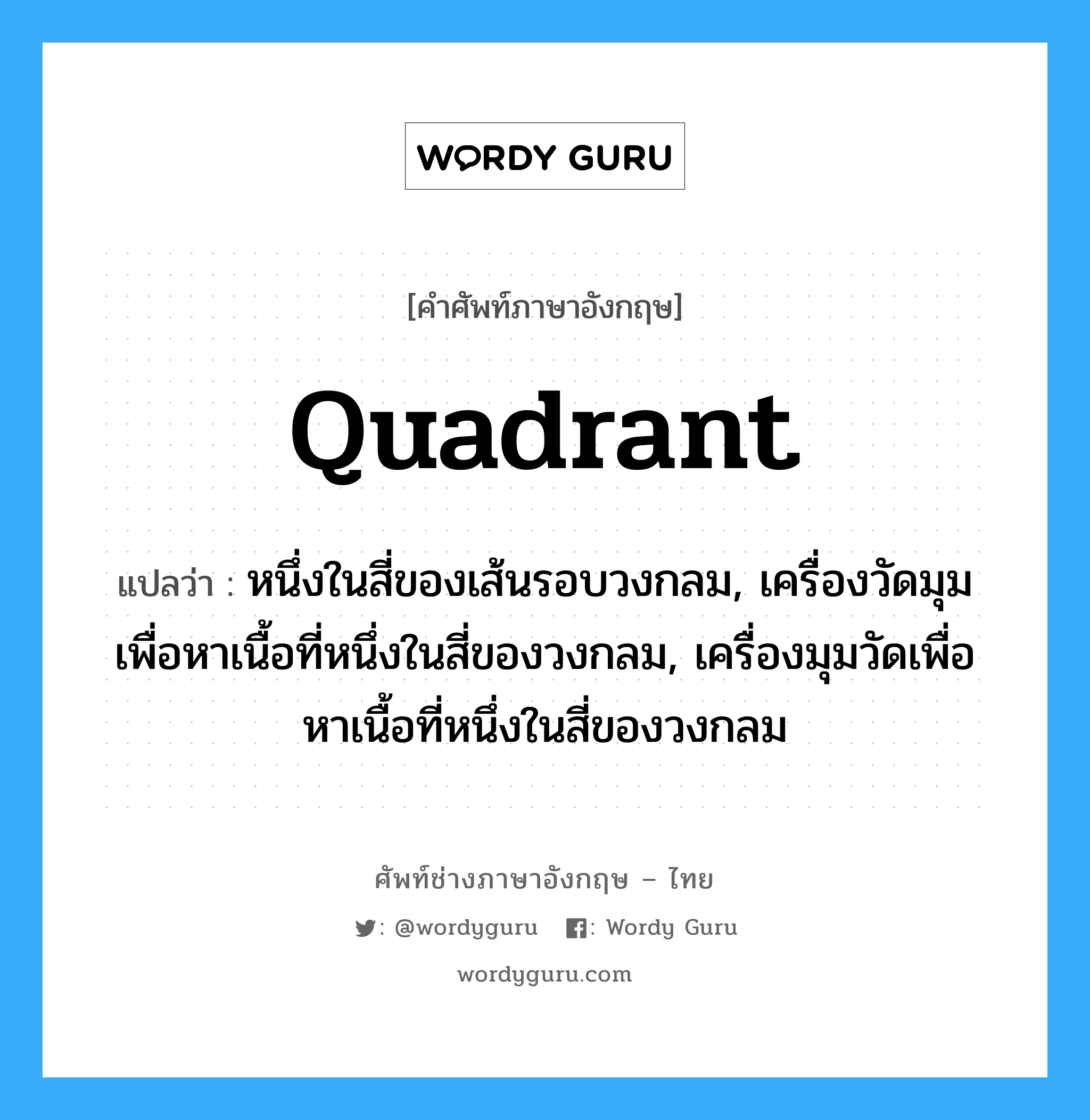 quadrant แปลว่า?, คำศัพท์ช่างภาษาอังกฤษ - ไทย quadrant คำศัพท์ภาษาอังกฤษ quadrant แปลว่า หนึ่งในสี่ของเส้นรอบวงกลม, เครื่องวัดมุมเพื่อหาเนื้อที่หนึ่งในสี่ของวงกลม, เครื่องมุมวัดเพื่อหาเนื้อที่หนึ่งในสี่ของวงกลม