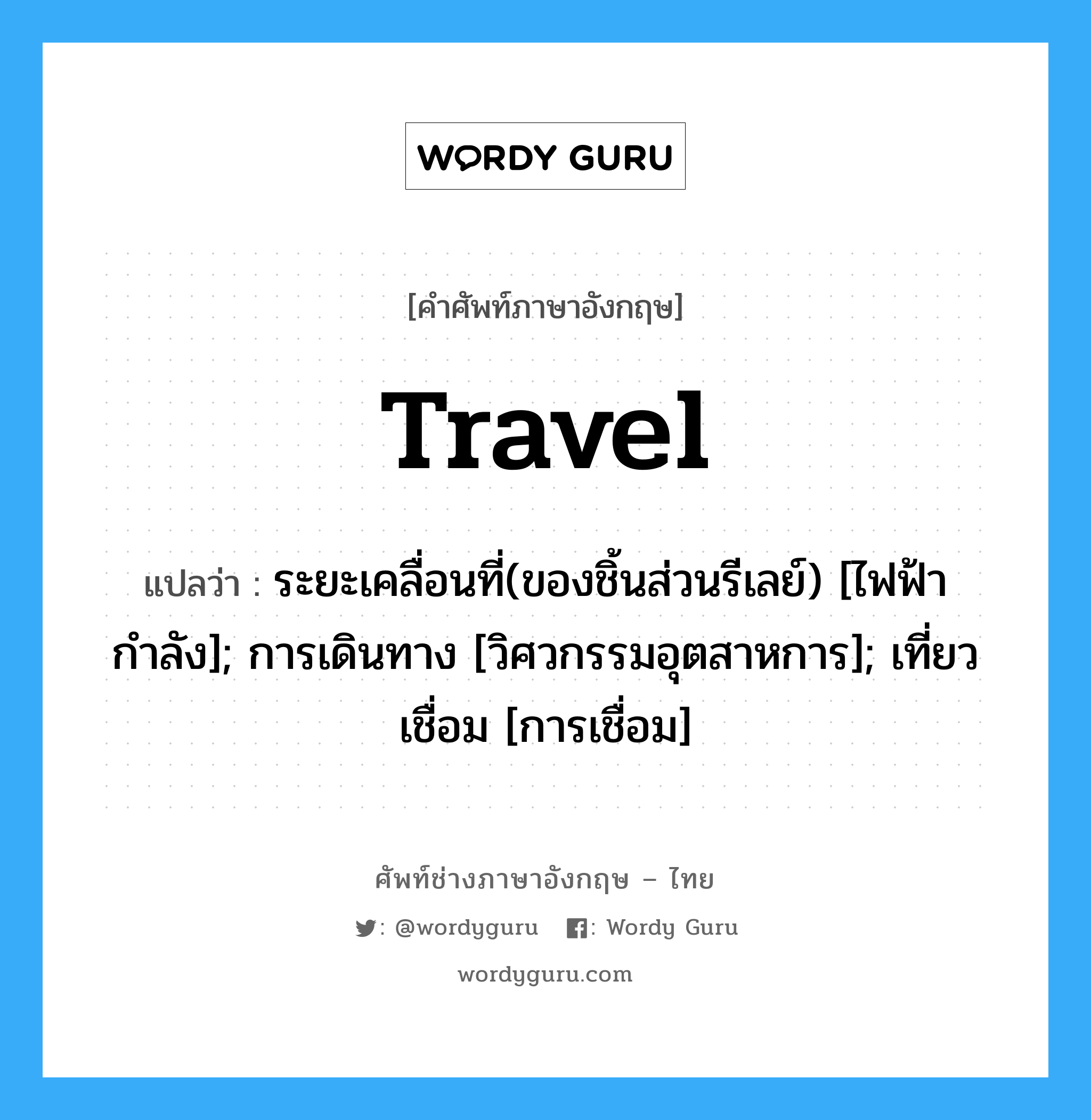 travel แปลว่า?, คำศัพท์ช่างภาษาอังกฤษ - ไทย travel คำศัพท์ภาษาอังกฤษ travel แปลว่า ระยะเคลื่อนที่(ของชิ้นส่วนรีเลย์) [ไฟฟ้ากำลัง]; การเดินทาง [วิศวกรรมอุตสาหการ]; เที่ยวเชื่อม [การเชื่อม]