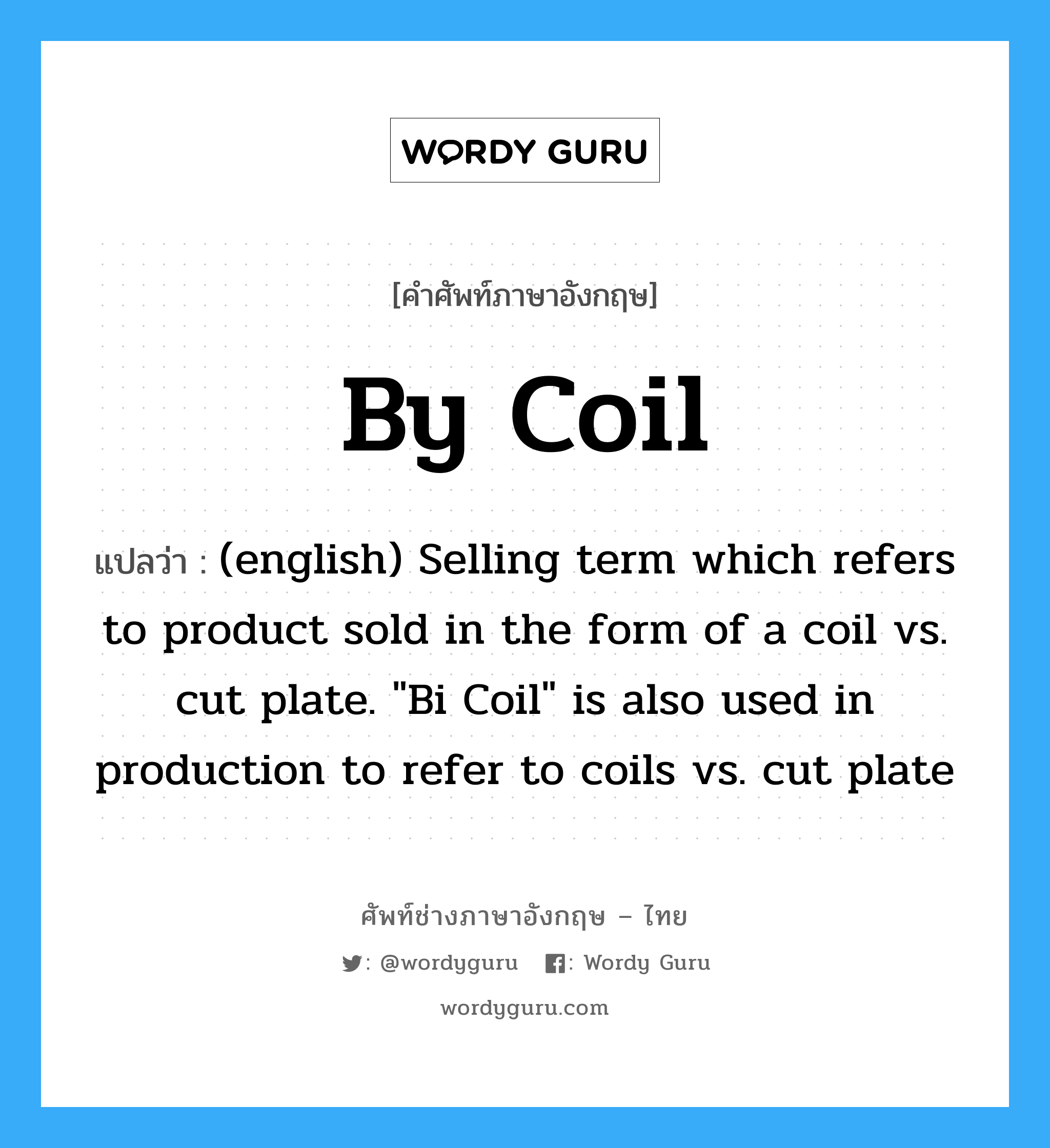 By Coil แปลว่า?, คำศัพท์ช่างภาษาอังกฤษ - ไทย By Coil คำศัพท์ภาษาอังกฤษ By Coil แปลว่า (english) Selling term which refers to product sold in the form of a coil vs. cut plate. &#34;Bi Coil&#34; is also used in production to refer to coils vs. cut plate