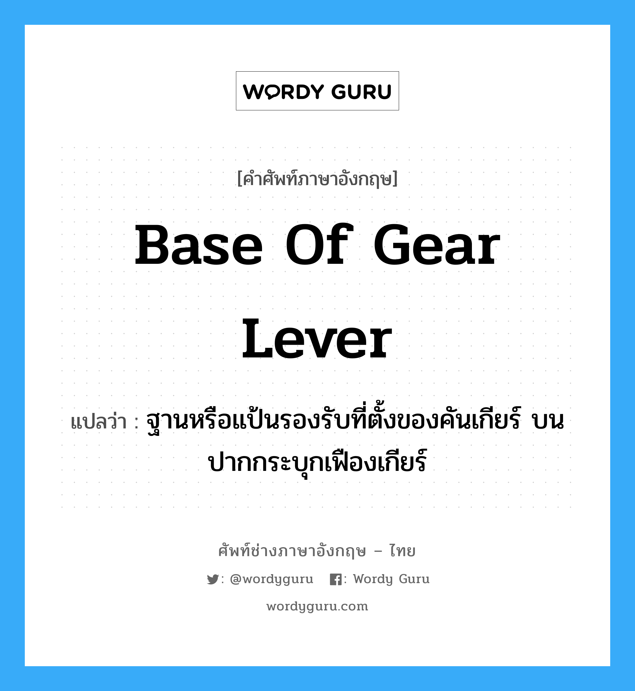 base of gear lever แปลว่า?, คำศัพท์ช่างภาษาอังกฤษ - ไทย base of gear lever คำศัพท์ภาษาอังกฤษ base of gear lever แปลว่า ฐานหรือแป้นรองรับที่ตั้งของคันเกียร์ บนปากกระบุกเฟืองเกียร์