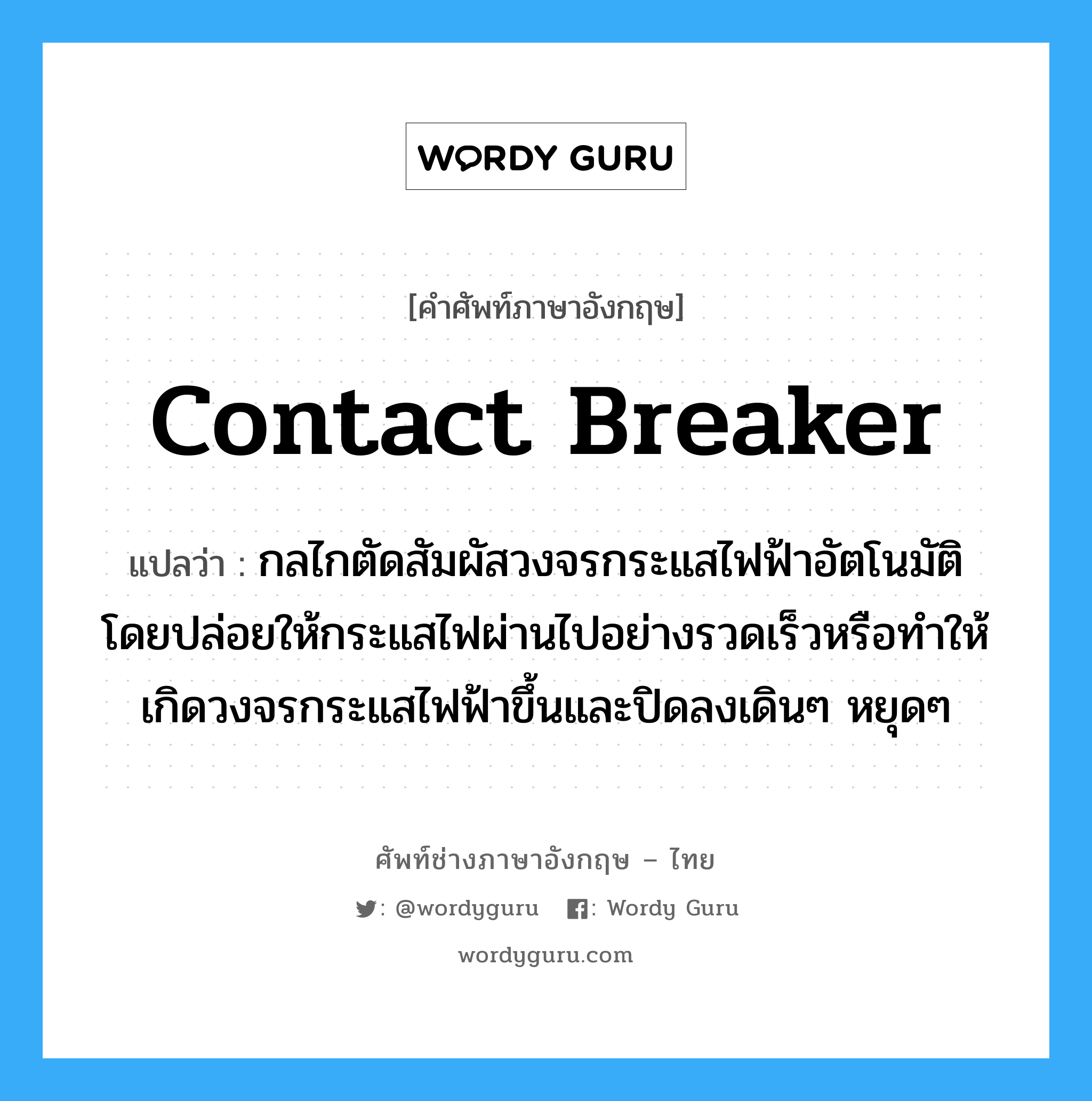 contact breaker แปลว่า?, คำศัพท์ช่างภาษาอังกฤษ - ไทย contact breaker คำศัพท์ภาษาอังกฤษ contact breaker แปลว่า กลไกตัดสัมผัสวงจรกระแสไฟฟ้าอัตโนมัติ โดยปล่อยให้กระแสไฟผ่านไปอย่างรวดเร็วหรือทำให้เกิดวงจรกระแสไฟฟ้าขึ้นและปิดลงเดินๆ หยุดๆ