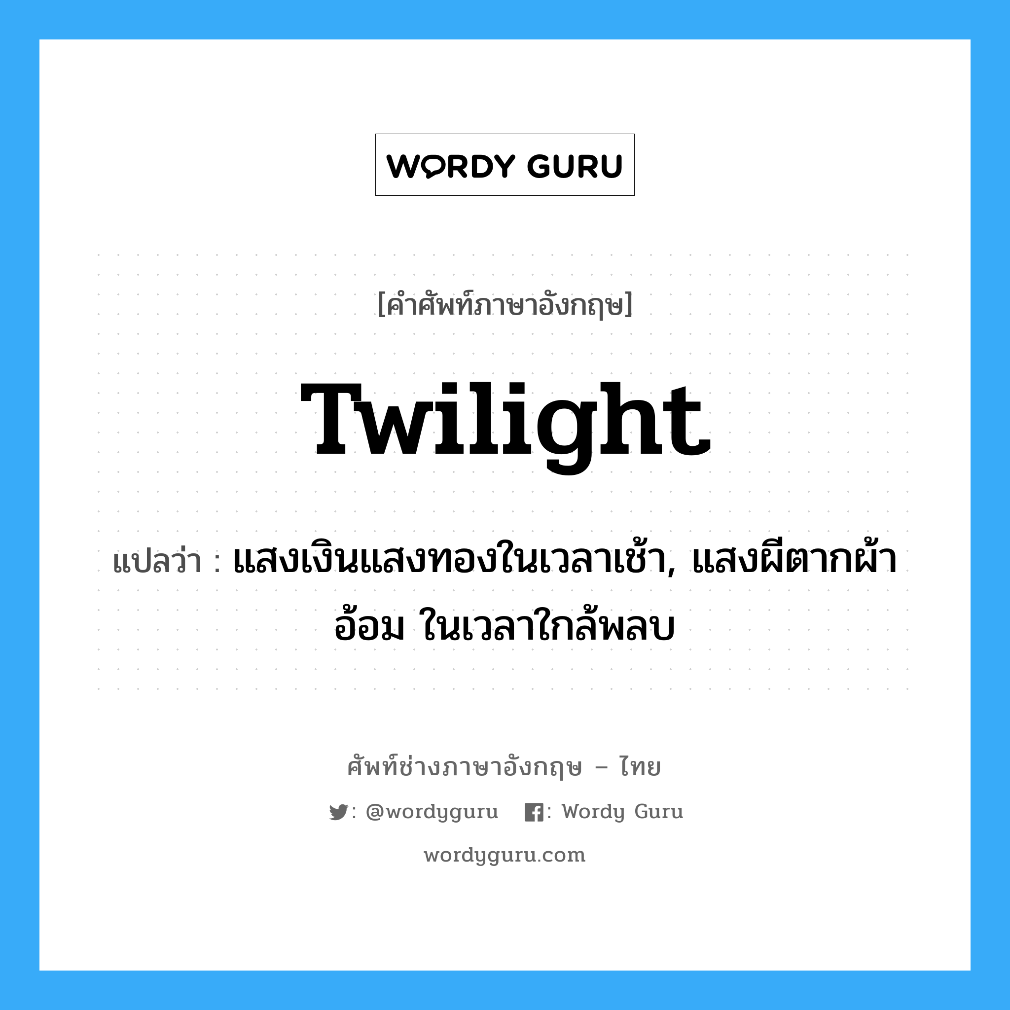 twilight แปลว่า?, คำศัพท์ช่างภาษาอังกฤษ - ไทย twilight คำศัพท์ภาษาอังกฤษ twilight แปลว่า แสงเงินแสงทองในเวลาเช้า, แสงผีตากผ้าอ้อม ในเวลาใกล้พลบ