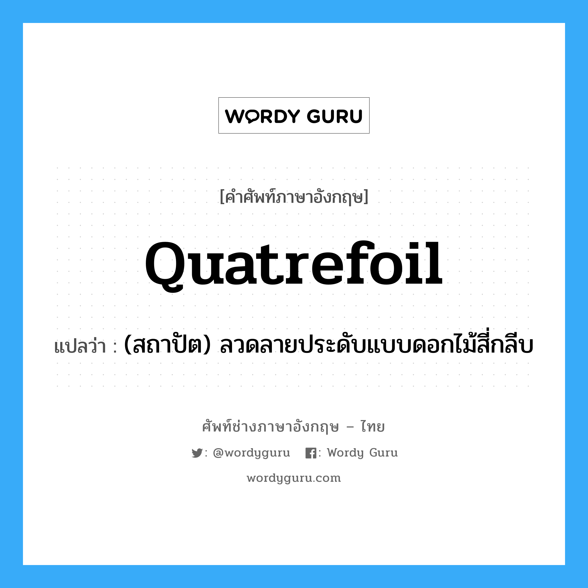 quatrefoil แปลว่า?, คำศัพท์ช่างภาษาอังกฤษ - ไทย quatrefoil คำศัพท์ภาษาอังกฤษ quatrefoil แปลว่า (สถาปัต) ลวดลายประดับแบบดอกไม้สี่กลีบ