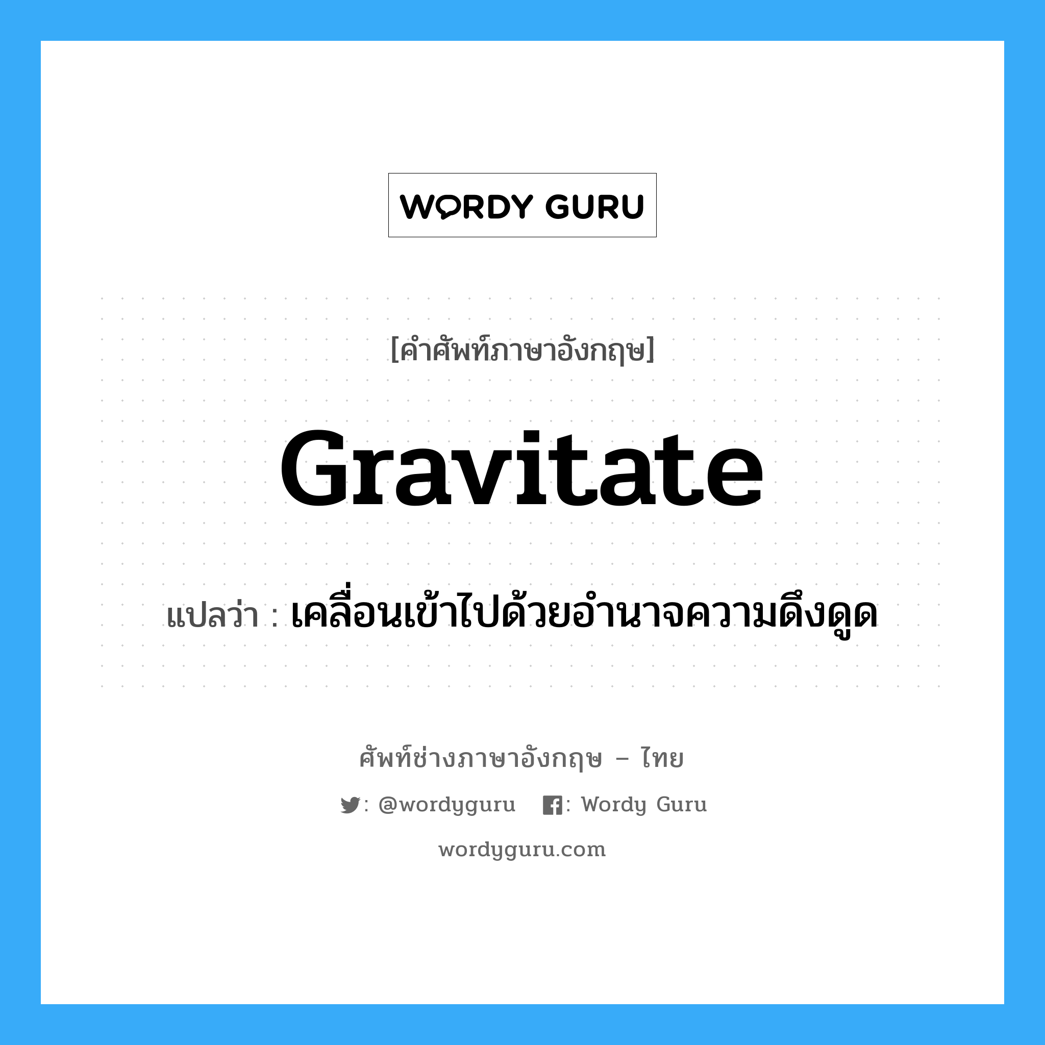 gravitate แปลว่า?, คำศัพท์ช่างภาษาอังกฤษ - ไทย gravitate คำศัพท์ภาษาอังกฤษ gravitate แปลว่า เคลื่อนเข้าไปด้วยอำนาจความดึงดูด