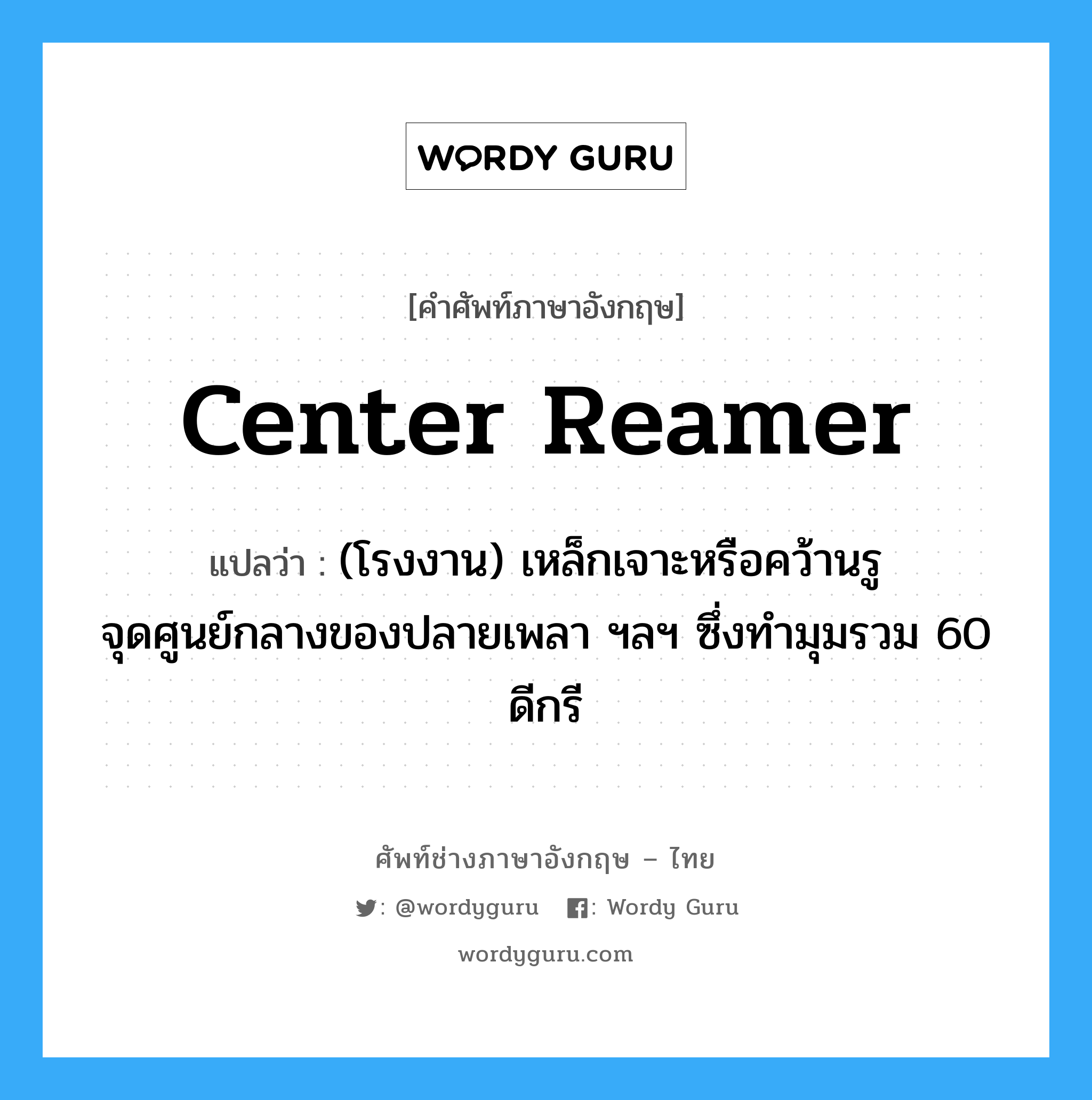 center reamer แปลว่า?, คำศัพท์ช่างภาษาอังกฤษ - ไทย center reamer คำศัพท์ภาษาอังกฤษ center reamer แปลว่า (โรงงาน) เหล็กเจาะหรือคว้านรู จุดศูนย์กลางของปลายเพลา ฯลฯ ซึ่งทำมุมรวม 60 ดีกรี