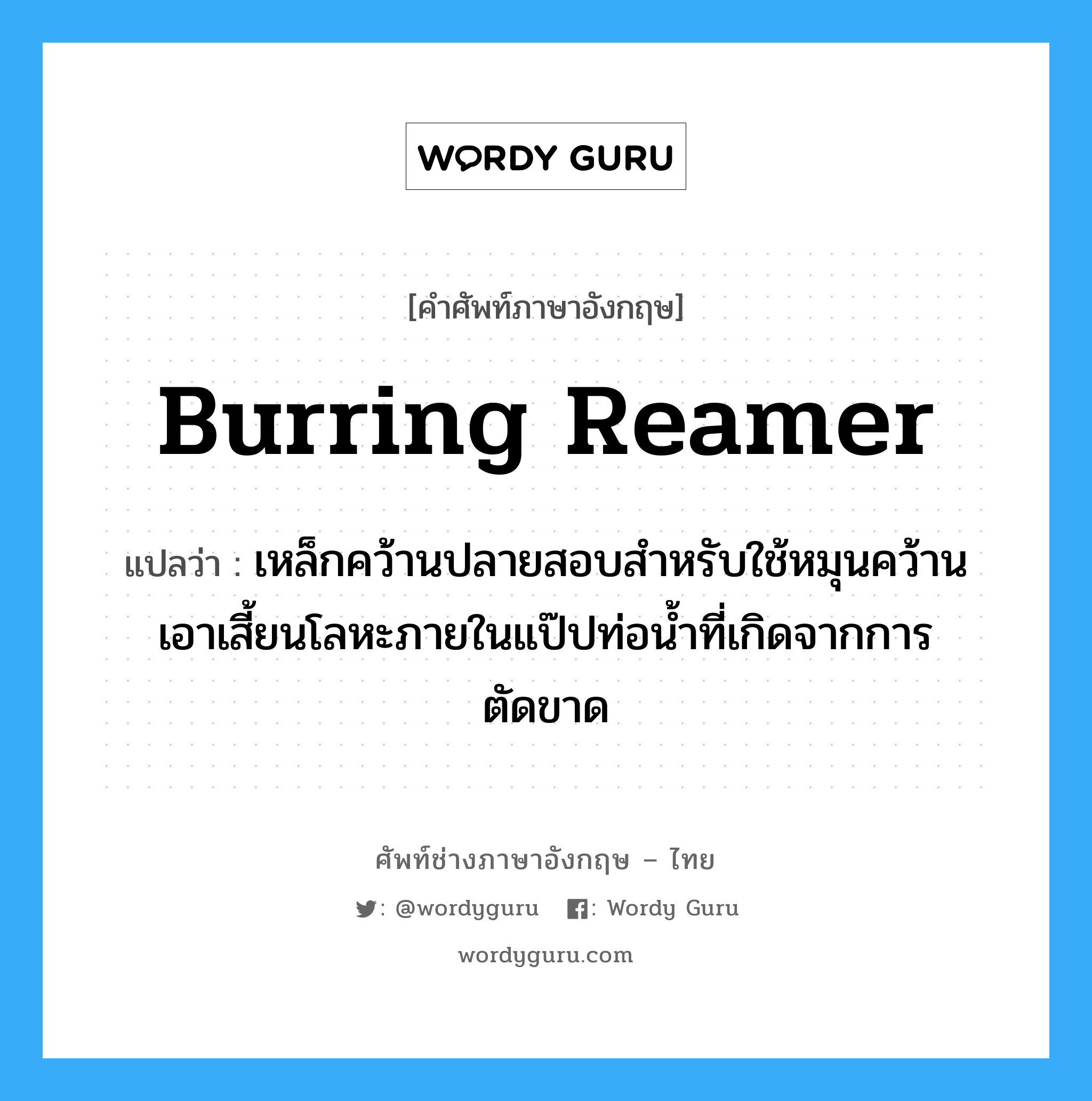 burring reamer แปลว่า?, คำศัพท์ช่างภาษาอังกฤษ - ไทย burring reamer คำศัพท์ภาษาอังกฤษ burring reamer แปลว่า เหล็กคว้านปลายสอบสำหรับใช้หมุนคว้านเอาเสี้ยนโลหะภายในแป๊ปท่อน้ำที่เกิดจากการตัดขาด