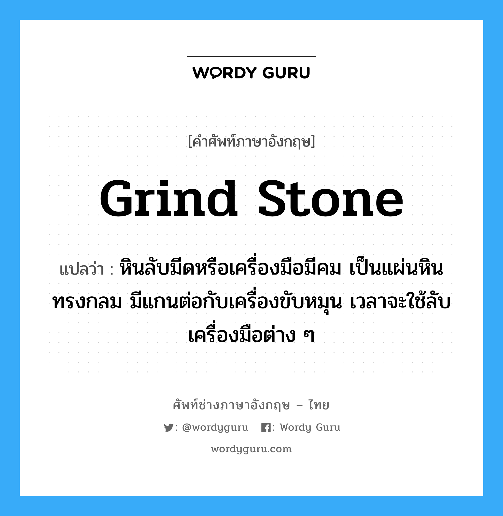 grind stone แปลว่า?, คำศัพท์ช่างภาษาอังกฤษ - ไทย grind stone คำศัพท์ภาษาอังกฤษ grind stone แปลว่า หินลับมีดหรือเครื่องมือมีคม เป็นแผ่นหินทรงกลม มีแกนต่อกับเครื่องขับหมุน เวลาจะใช้ลับเครื่องมือต่าง ๆ