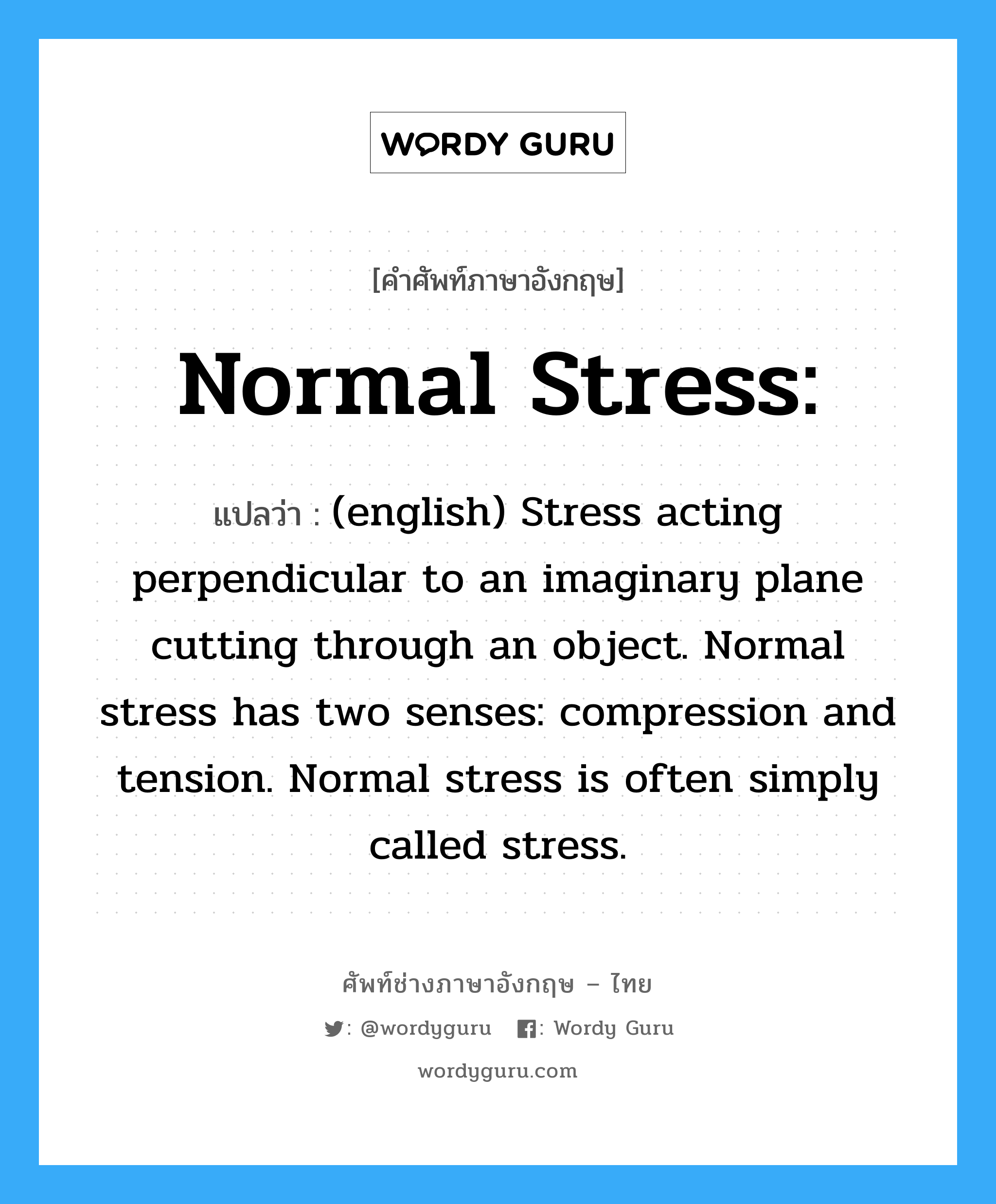 Normal stress: แปลว่า?, คำศัพท์ช่างภาษาอังกฤษ - ไทย Normal stress: คำศัพท์ภาษาอังกฤษ Normal stress: แปลว่า (english) Stress acting perpendicular to an imaginary plane cutting through an object. Normal stress has two senses: compression and tension. Normal stress is often simply called stress.