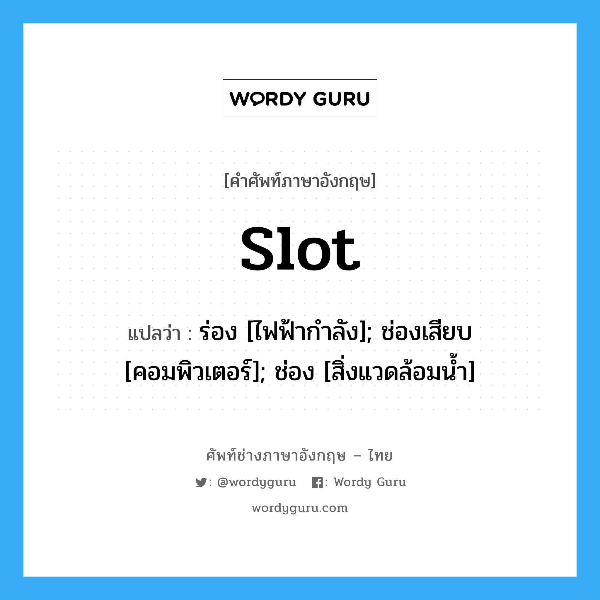 slot แปลว่า?, คำศัพท์ช่างภาษาอังกฤษ - ไทย slot คำศัพท์ภาษาอังกฤษ slot แปลว่า ร่อง [ไฟฟ้ากำลัง]; ช่องเสียบ [คอมพิวเตอร์]; ช่อง [สิ่งแวดล้อมน้ำ]