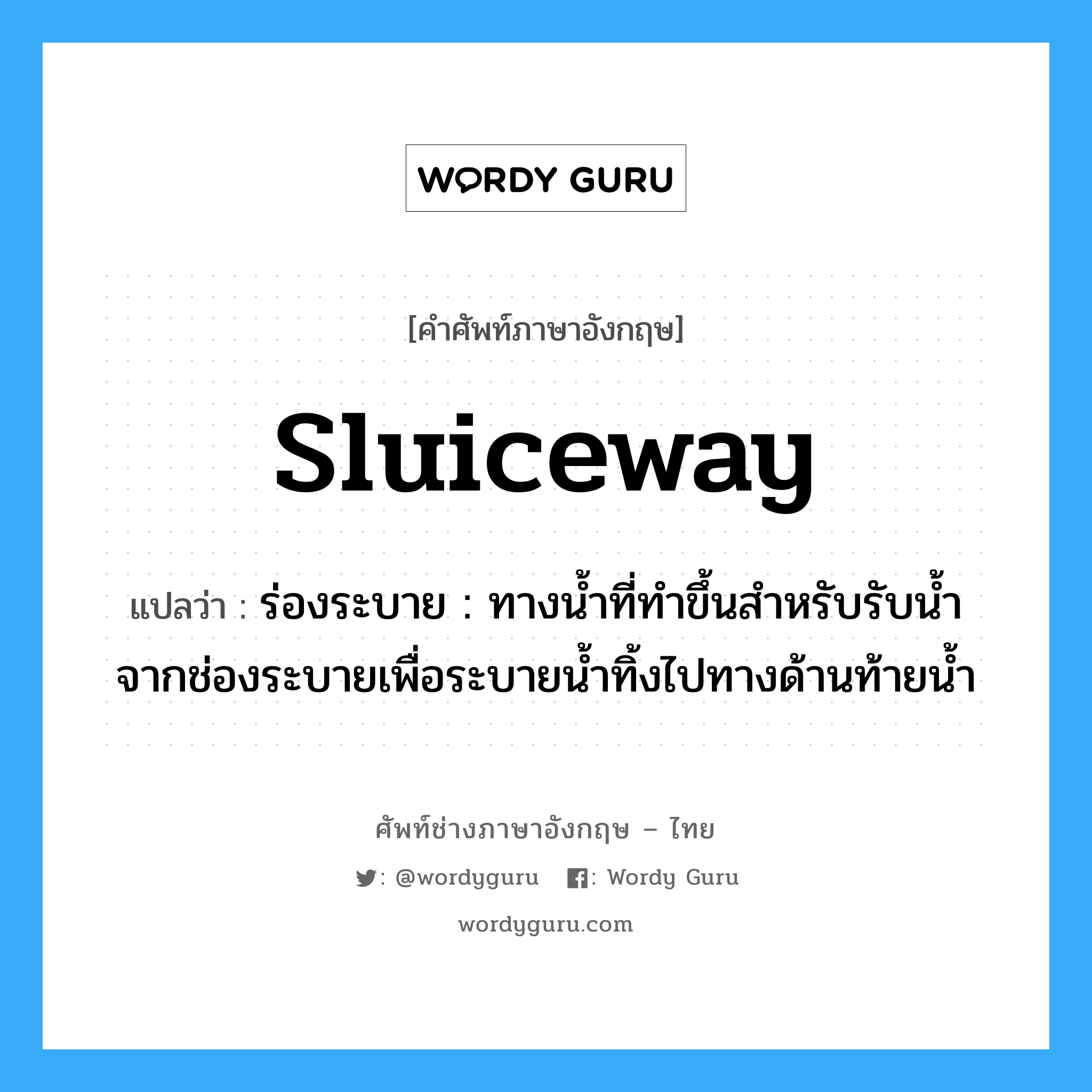 sluiceway แปลว่า?, คำศัพท์ช่างภาษาอังกฤษ - ไทย sluiceway คำศัพท์ภาษาอังกฤษ sluiceway แปลว่า ร่องระบาย : ทางน้ำที่ทำขึ้นสำหรับรับน้ำจากช่องระบายเพื่อระบายน้ำทิ้งไปทางด้านท้ายน้ำ