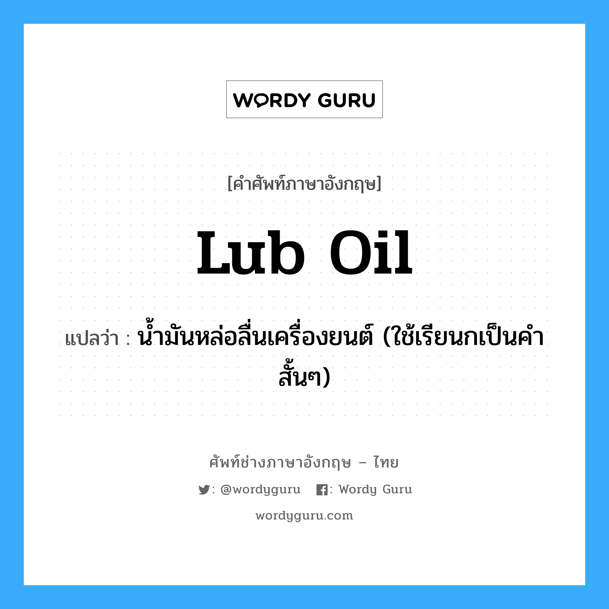 lub oil แปลว่า?, คำศัพท์ช่างภาษาอังกฤษ - ไทย lub oil คำศัพท์ภาษาอังกฤษ lub oil แปลว่า น้ำมันหล่อลื่นเครื่องยนต์ (ใช้เรียนกเป็นคำสั้นๆ)