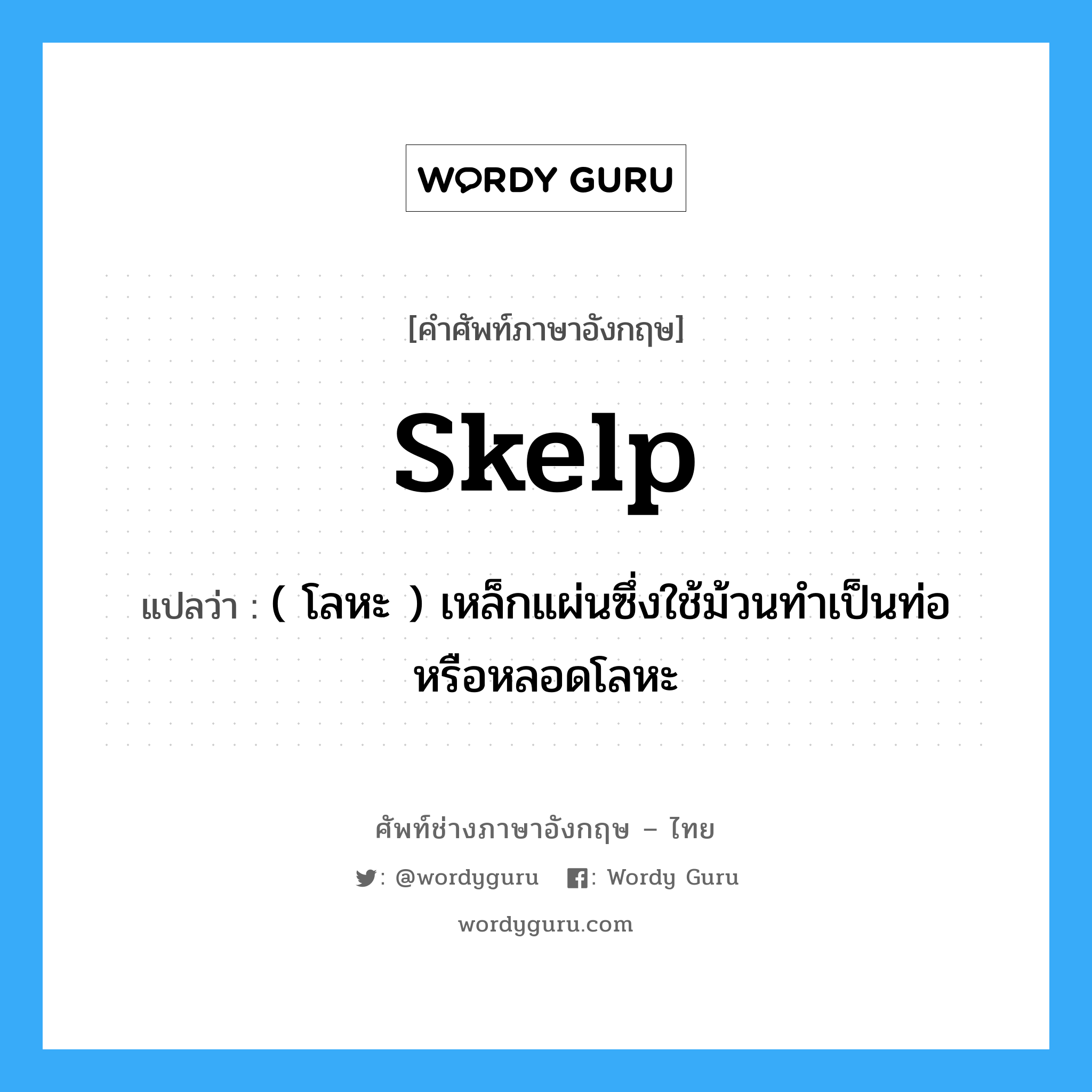 skelp แปลว่า?, คำศัพท์ช่างภาษาอังกฤษ - ไทย skelp คำศัพท์ภาษาอังกฤษ skelp แปลว่า ( โลหะ ) เหล็กแผ่นซึ่งใช้ม้วนทำเป็นท่อ หรือหลอดโลหะ