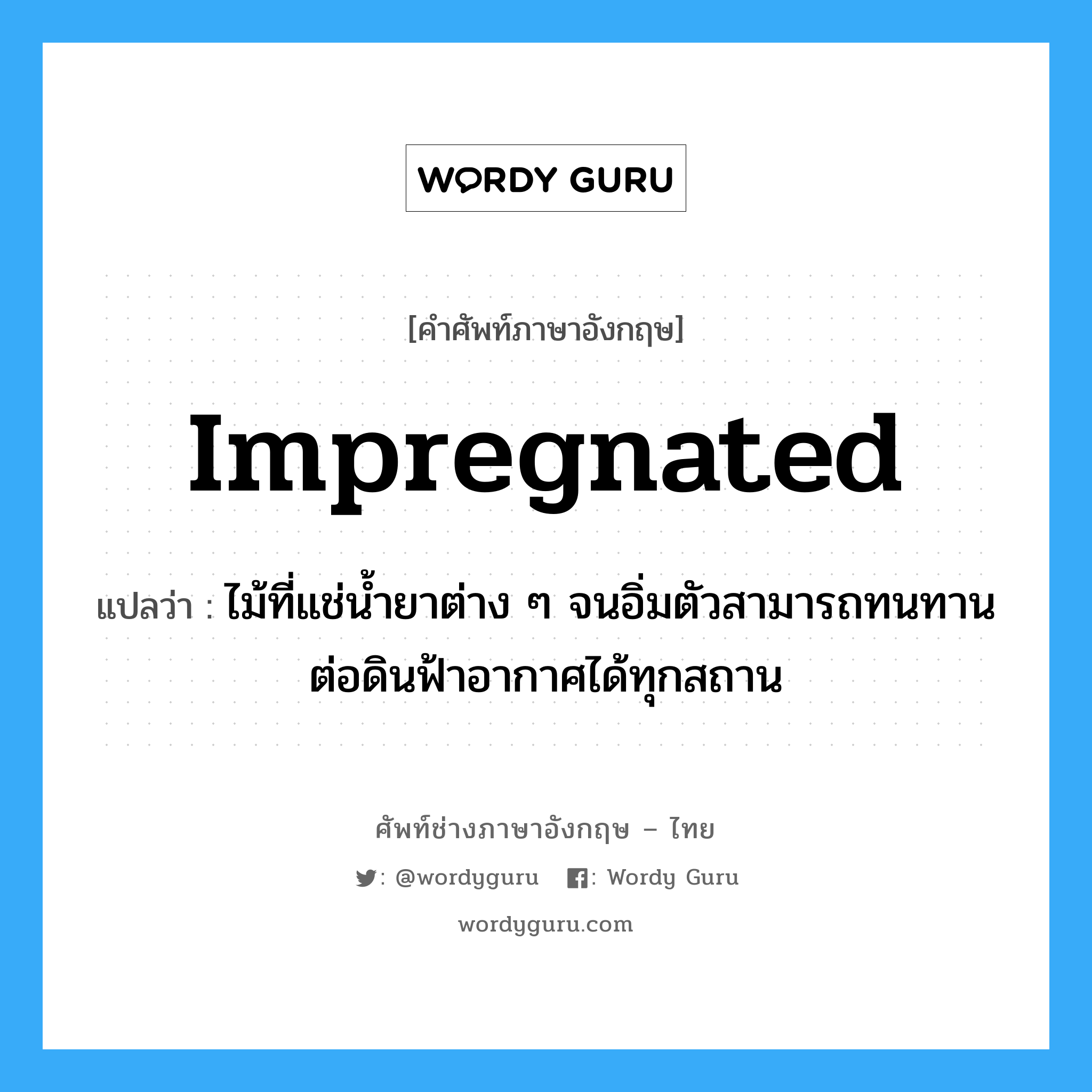 impregnated แปลว่า?, คำศัพท์ช่างภาษาอังกฤษ - ไทย impregnated คำศัพท์ภาษาอังกฤษ impregnated แปลว่า ไม้ที่แช่น้ำยาต่าง ๆ จนอิ่มตัวสามารถทนทานต่อดินฟ้าอากาศได้ทุกสถาน