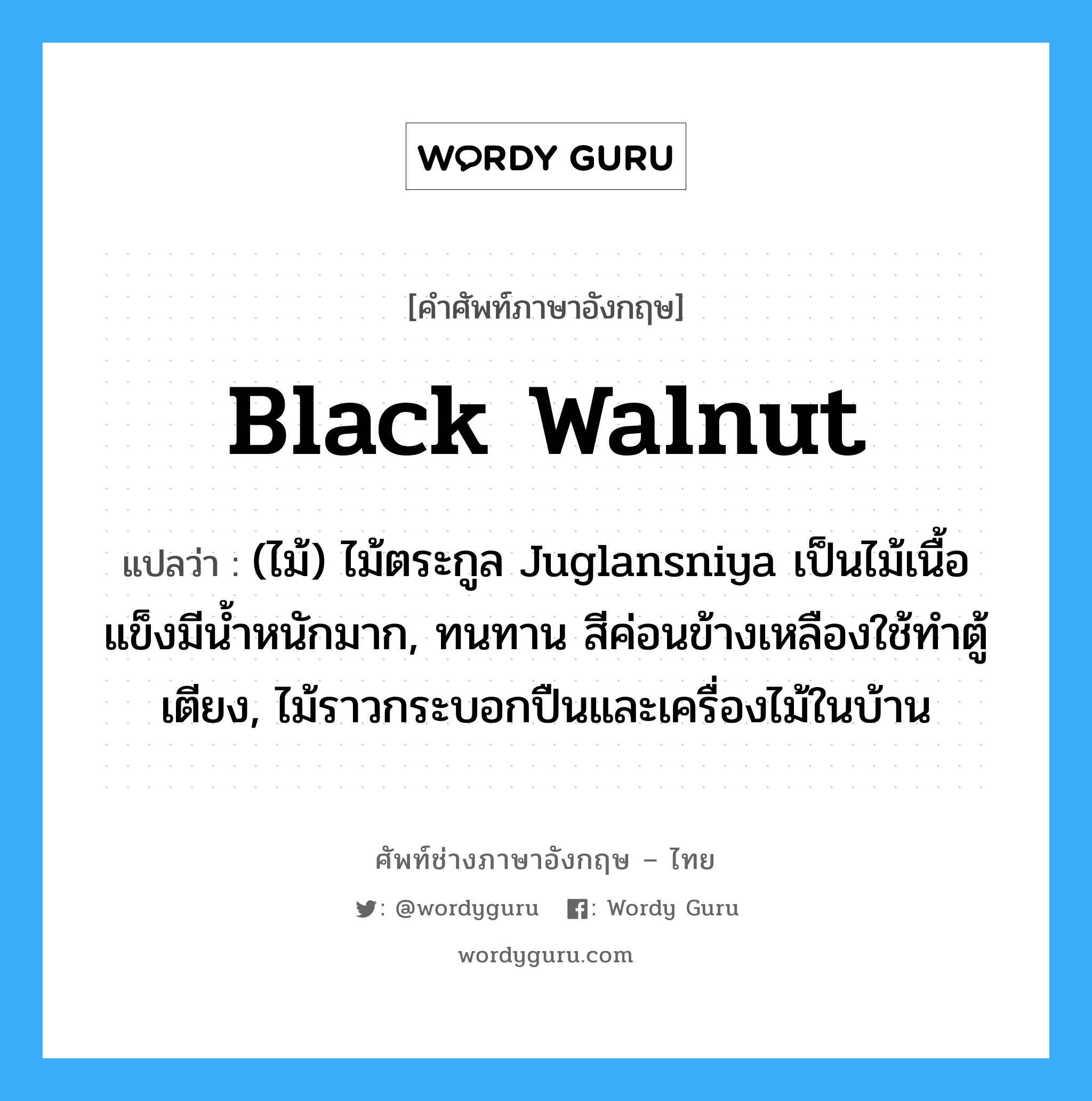 black walnut แปลว่า?, คำศัพท์ช่างภาษาอังกฤษ - ไทย black walnut คำศัพท์ภาษาอังกฤษ black walnut แปลว่า (ไม้) ไม้ตระกูล Juglansniya เป็นไม้เนื้อแข็งมีน้ำหนักมาก, ทนทาน สีค่อนข้างเหลืองใช้ทำตู้เตียง, ไม้ราวกระบอกปืนและเครื่องไม้ในบ้าน