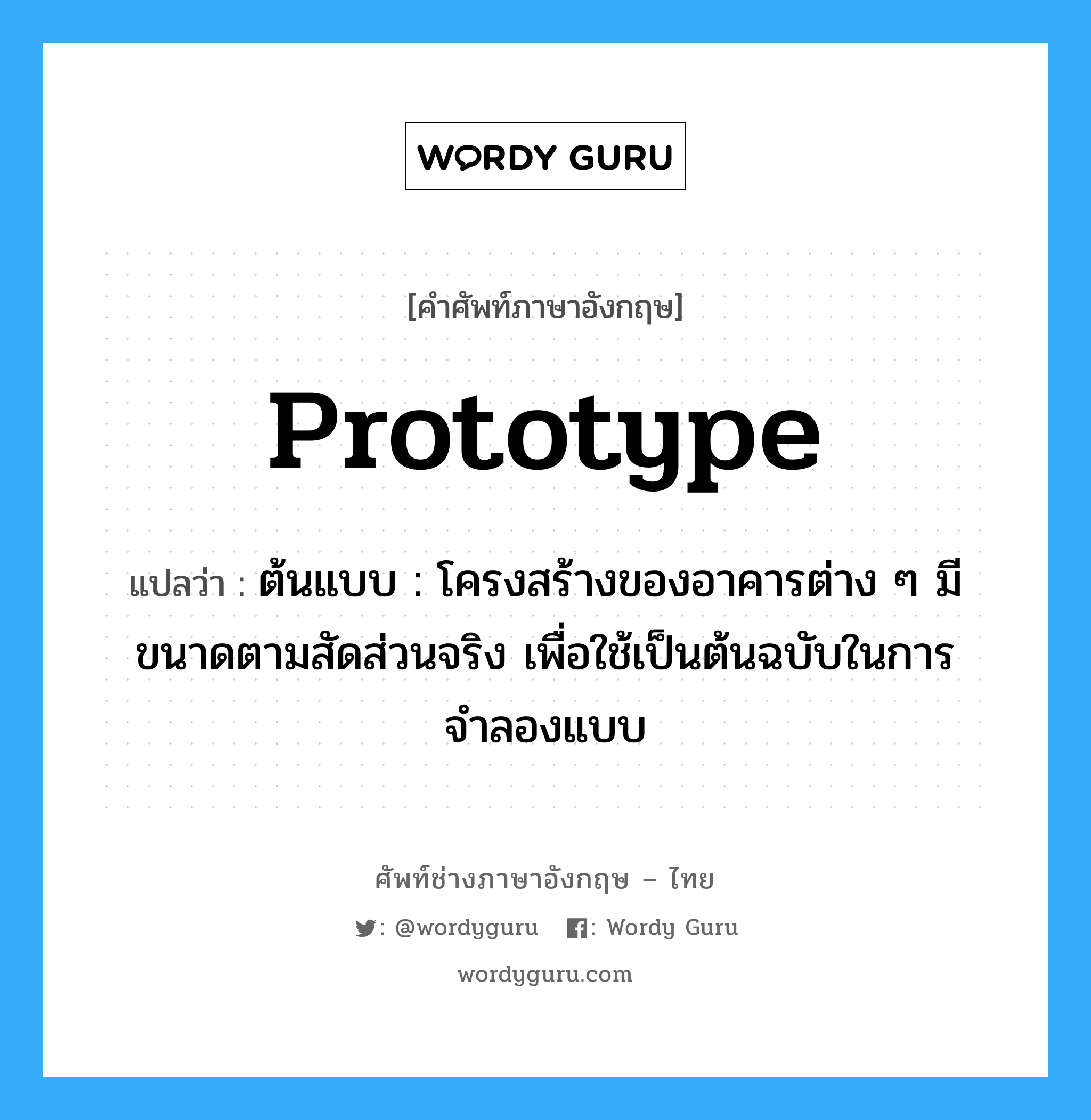 prototype แปลว่า?, คำศัพท์ช่างภาษาอังกฤษ - ไทย prototype คำศัพท์ภาษาอังกฤษ prototype แปลว่า ต้นแบบ : โครงสร้างของอาคารต่าง ๆ มีขนาดตามสัดส่วนจริง เพื่อใช้เป็นต้นฉบับในการจำลองแบบ