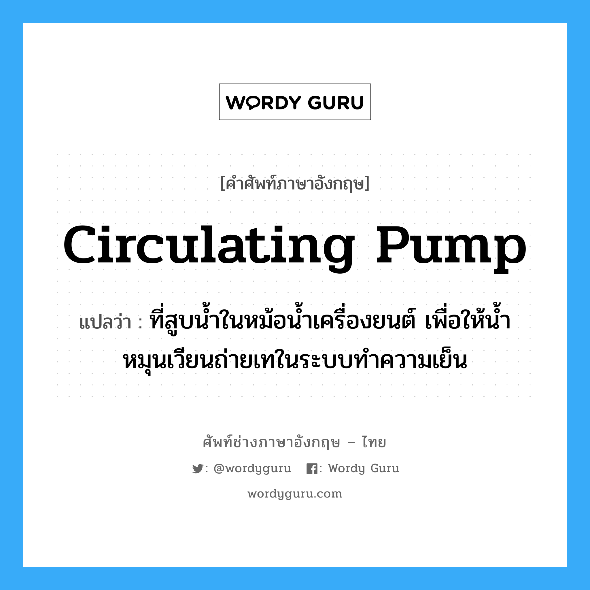 circulating pump แปลว่า?, คำศัพท์ช่างภาษาอังกฤษ - ไทย circulating pump คำศัพท์ภาษาอังกฤษ circulating pump แปลว่า ที่สูบน้ำในหม้อน้ำเครื่องยนต์ เพื่อให้น้ำหมุนเวียนถ่ายเทในระบบทำความเย็น