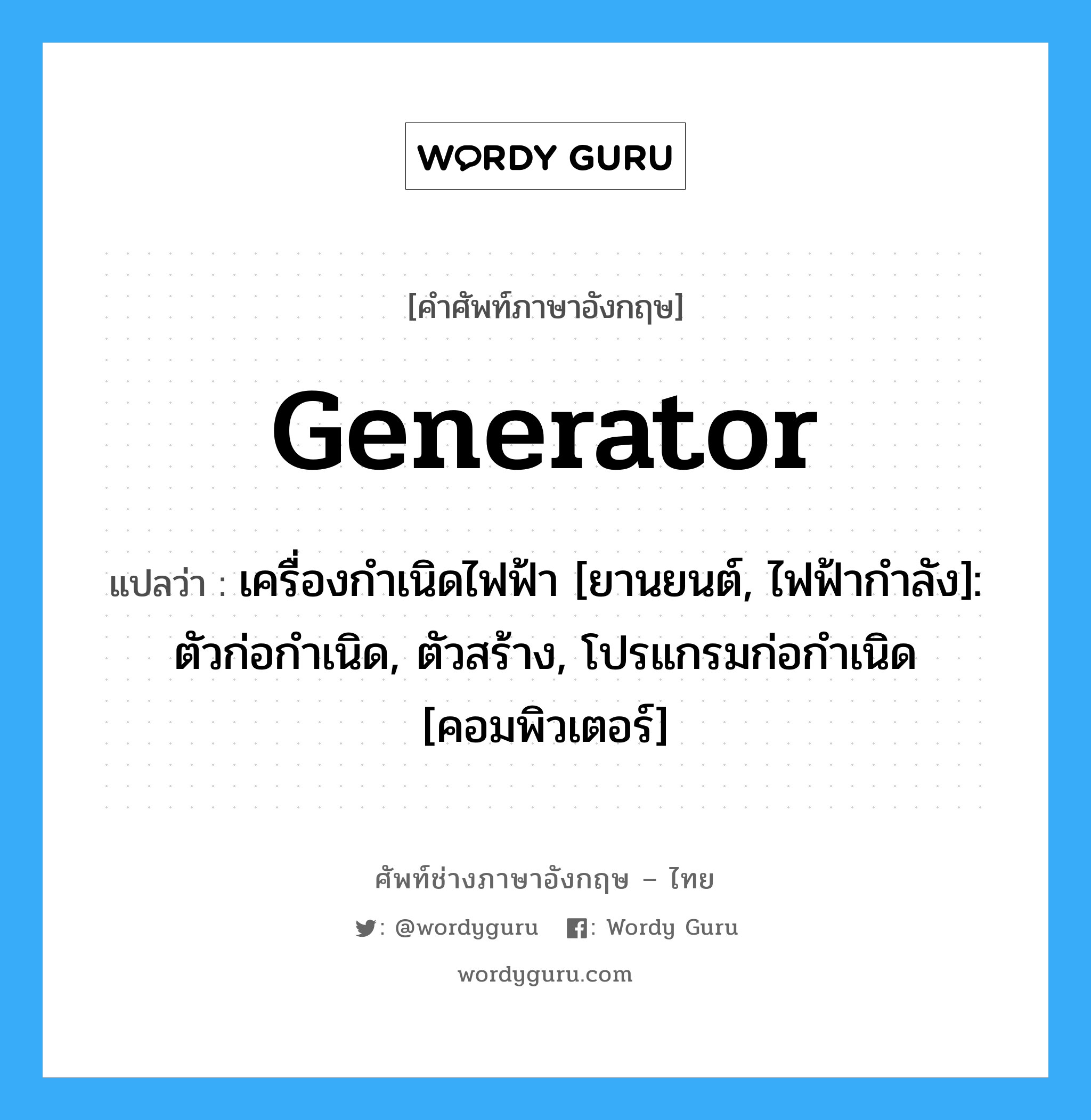 generator แปลว่า?, คำศัพท์ช่างภาษาอังกฤษ - ไทย generator คำศัพท์ภาษาอังกฤษ generator แปลว่า เครื่องกำเนิดไฟฟ้า [ยานยนต์, ไฟฟ้ากำลัง]: ตัวก่อกำเนิด, ตัวสร้าง, โปรแกรมก่อกำเนิด [คอมพิวเตอร์]