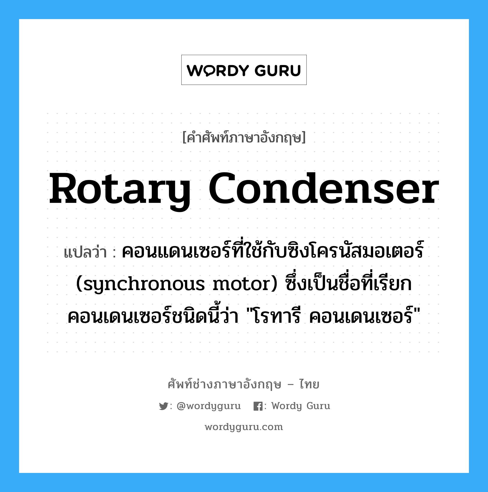 rotary condenser แปลว่า?, คำศัพท์ช่างภาษาอังกฤษ - ไทย rotary condenser คำศัพท์ภาษาอังกฤษ rotary condenser แปลว่า คอนแดนเซอร์ที่ใช้กับซิงโครนัสมอเตอร์ (synchronous motor) ซึ่งเป็นชื่อที่เรียกคอนเดนเซอร์ชนิดนี้ว่า &#34;โรทารี คอนเดนเซอร์&#34;