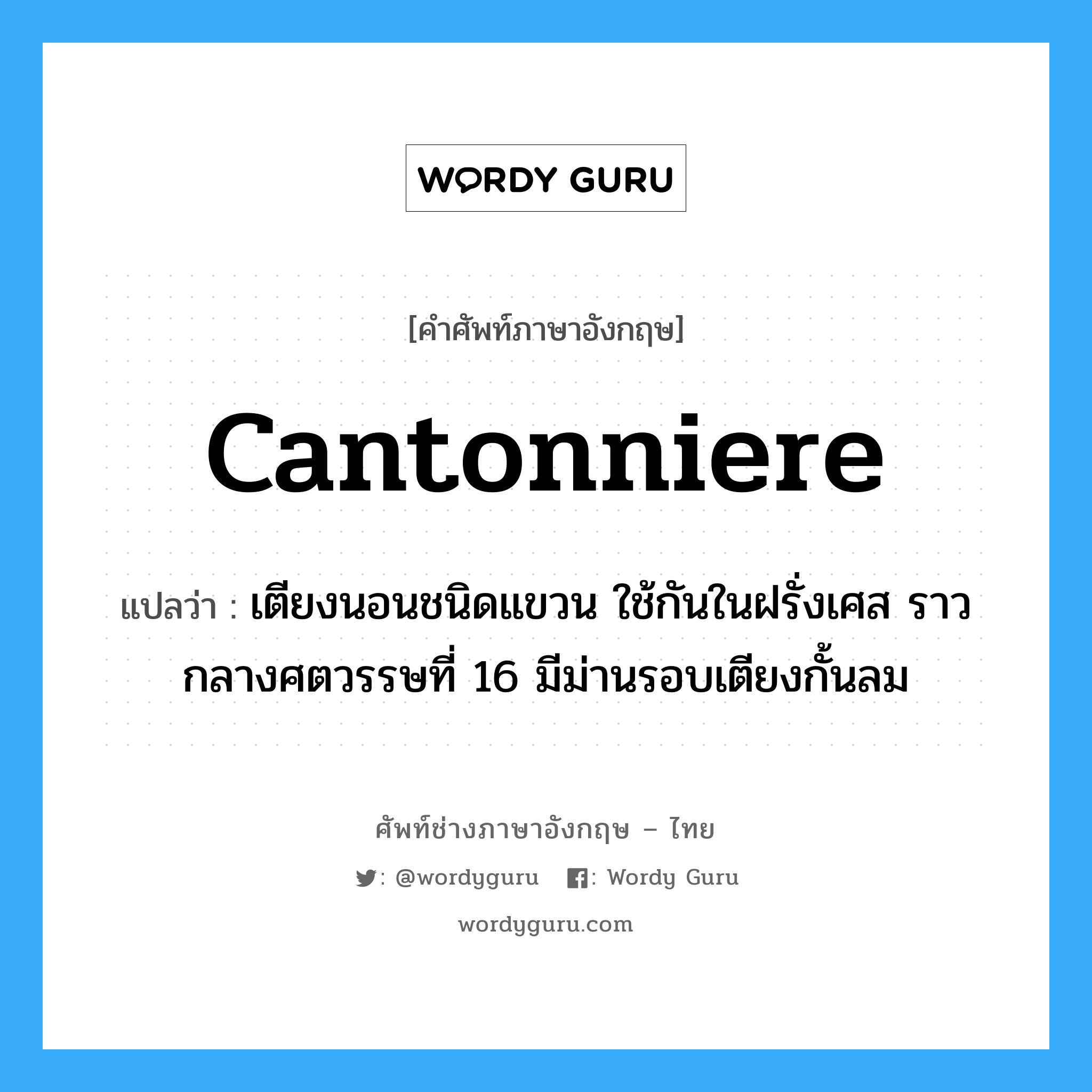 cantonniere แปลว่า?, คำศัพท์ช่างภาษาอังกฤษ - ไทย cantonniere คำศัพท์ภาษาอังกฤษ cantonniere แปลว่า เตียงนอนชนิดแขวน ใช้กันในฝรั่งเศส ราวกลางศตวรรษที่ 16 มีม่านรอบเตียงกั้นลม