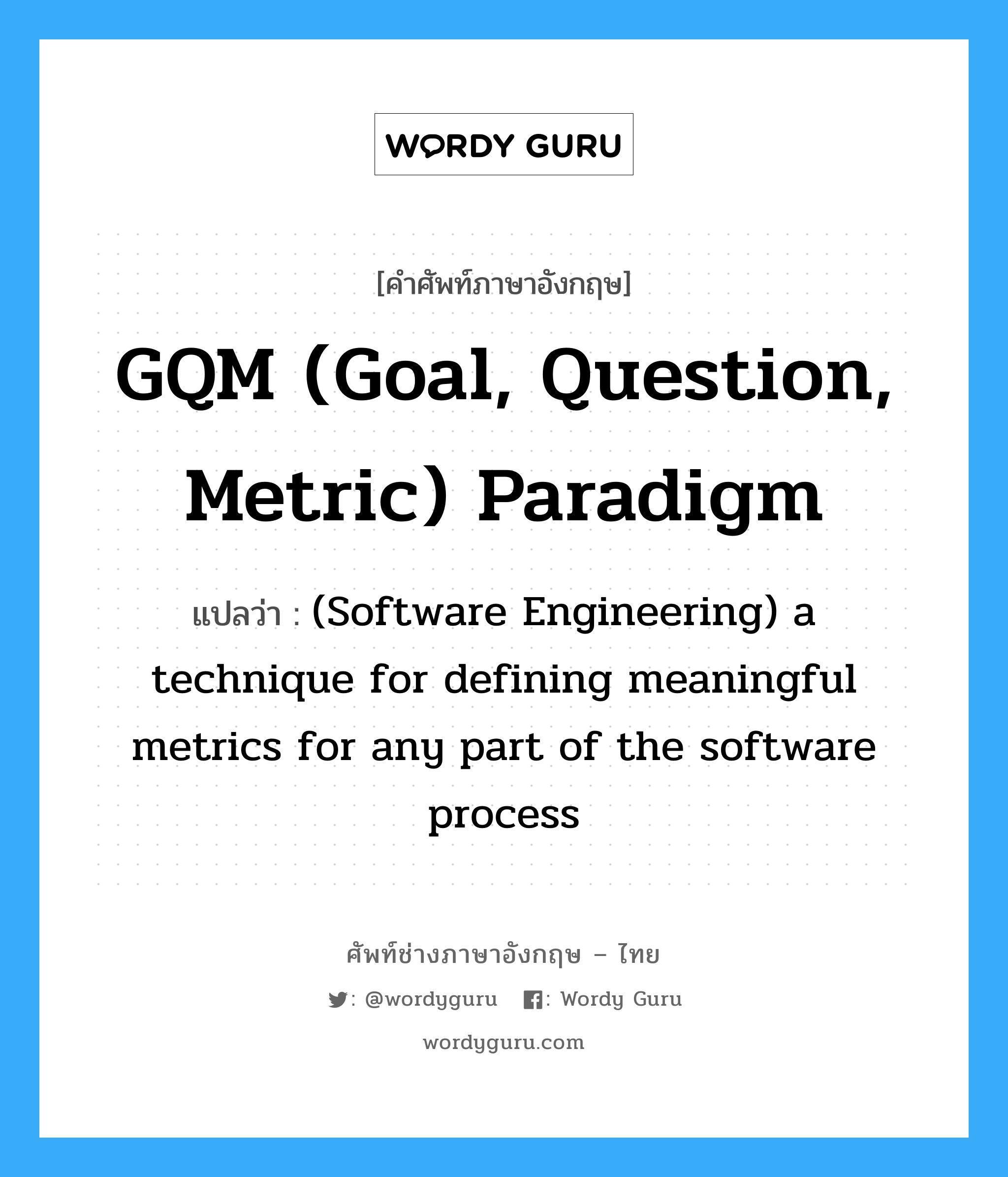 GQM (Goal, Question, Metric) paradigm แปลว่า?, คำศัพท์ช่างภาษาอังกฤษ - ไทย GQM (Goal, Question, Metric) paradigm คำศัพท์ภาษาอังกฤษ GQM (Goal, Question, Metric) paradigm แปลว่า (Software Engineering) a technique for defining meaningful metrics for any part of the software process