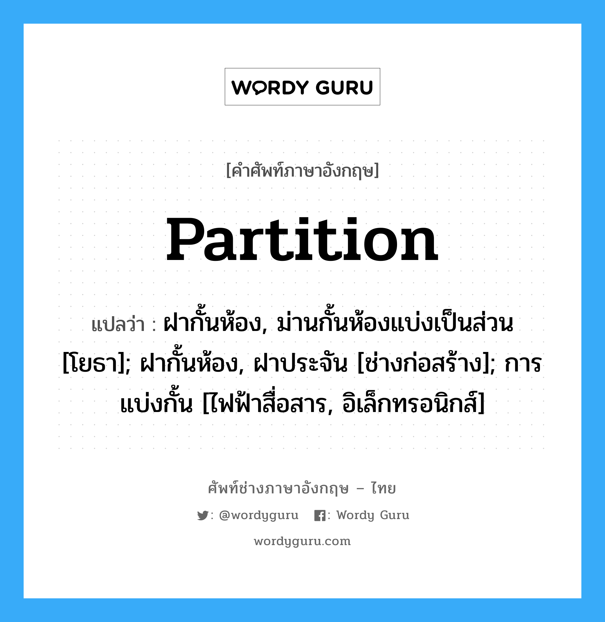 Partition แปลว่า?, คำศัพท์ช่างภาษาอังกฤษ - ไทย Partition คำศัพท์ภาษาอังกฤษ Partition แปลว่า ฝากั้นห้อง, ม่านกั้นห้องแบ่งเป็นส่วน [โยธา]; ฝากั้นห้อง, ฝาประจัน [ช่างก่อสร้าง]; การแบ่งกั้น [ไฟฟ้าสื่อสาร, อิเล็กทรอนิกส์]