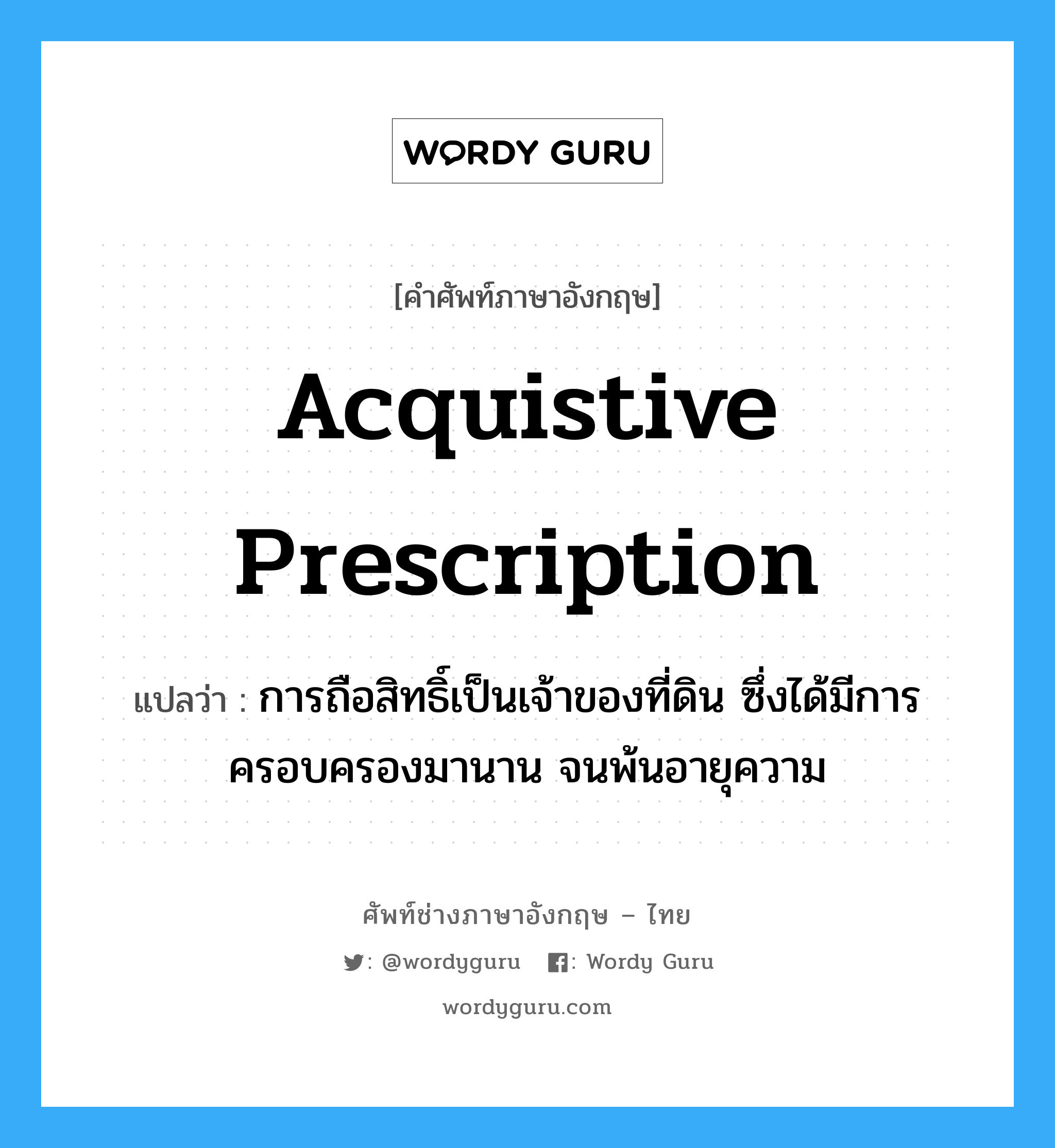 acquistive prescription แปลว่า?, คำศัพท์ช่างภาษาอังกฤษ - ไทย acquistive prescription คำศัพท์ภาษาอังกฤษ acquistive prescription แปลว่า การถือสิทธิ์เป็นเจ้าของที่ดิน ซึ่งได้มีการครอบครองมานาน จนพ้นอายุความ