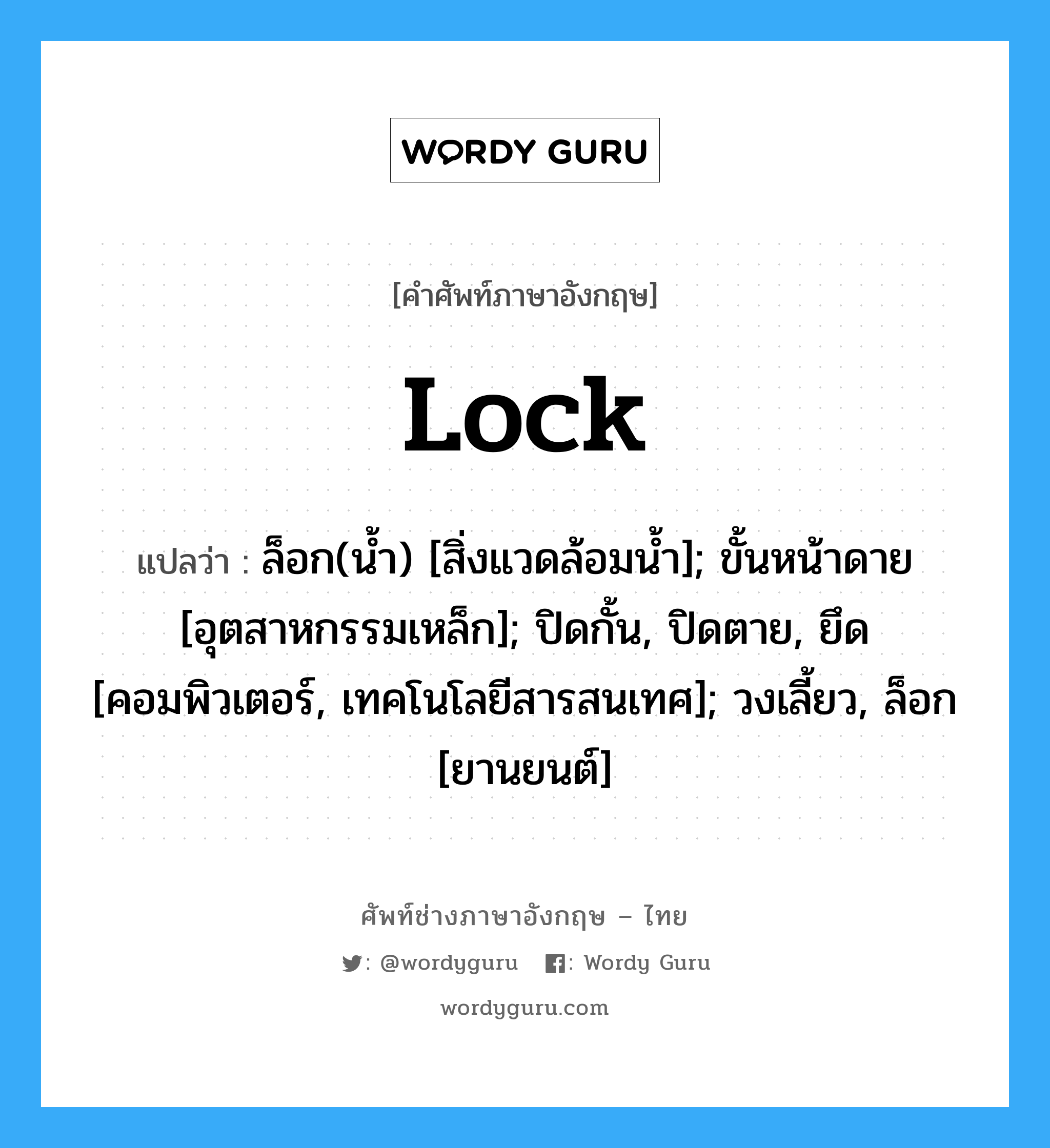 lock แปลว่า?, คำศัพท์ช่างภาษาอังกฤษ - ไทย lock คำศัพท์ภาษาอังกฤษ lock แปลว่า ล็อก(น้ำ) [สิ่งแวดล้อมน้ำ]; ขั้นหน้าดาย [อุตสาหกรรมเหล็ก]; ปิดกั้น, ปิดตาย, ยึด [คอมพิวเตอร์, เทคโนโลยีสารสนเทศ]; วงเลี้ยว, ล็อก [ยานยนต์]