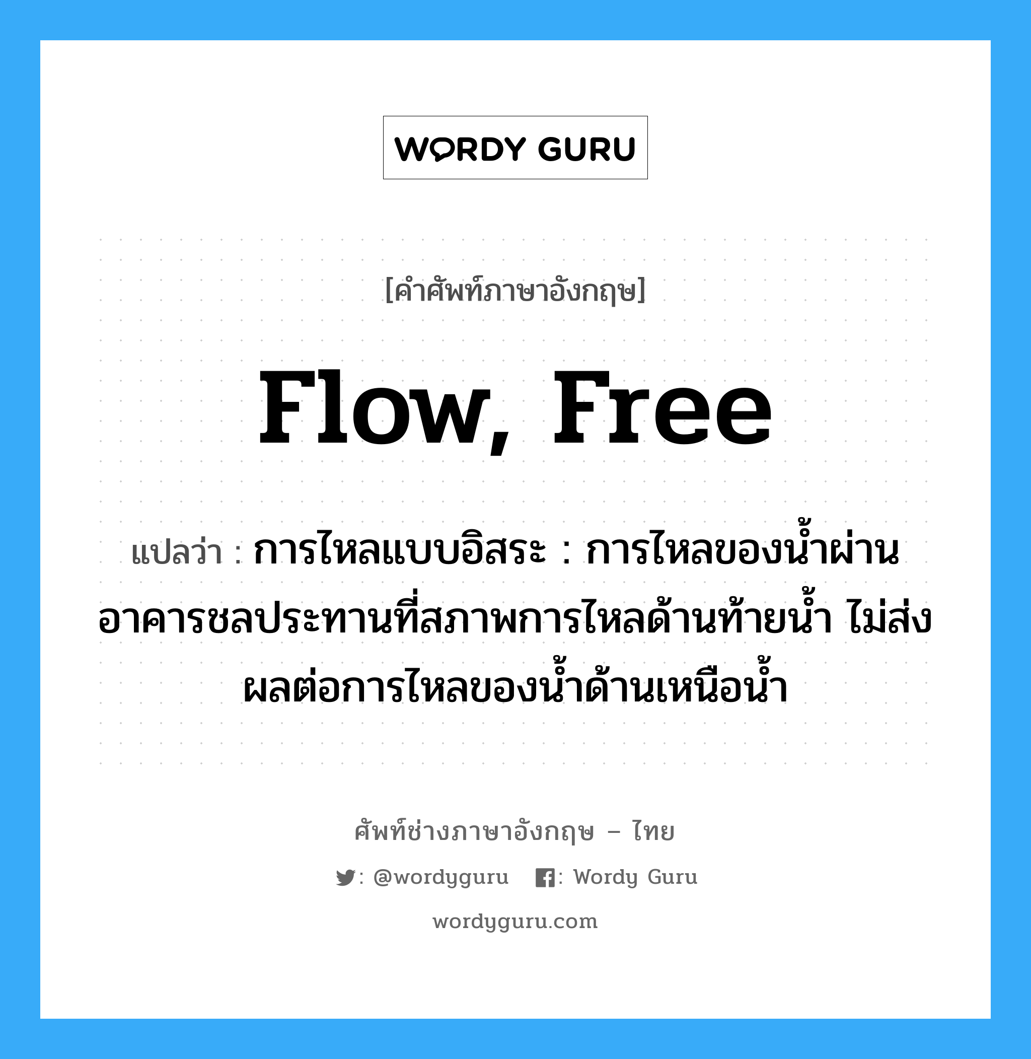 flow, free แปลว่า?, คำศัพท์ช่างภาษาอังกฤษ - ไทย flow, free คำศัพท์ภาษาอังกฤษ flow, free แปลว่า การไหลแบบอิสระ : การไหลของน้ำผ่านอาคารชลประทานที่สภาพการไหลด้านท้ายน้ำ ไม่ส่งผลต่อการไหลของน้ำด้านเหนือน้ำ