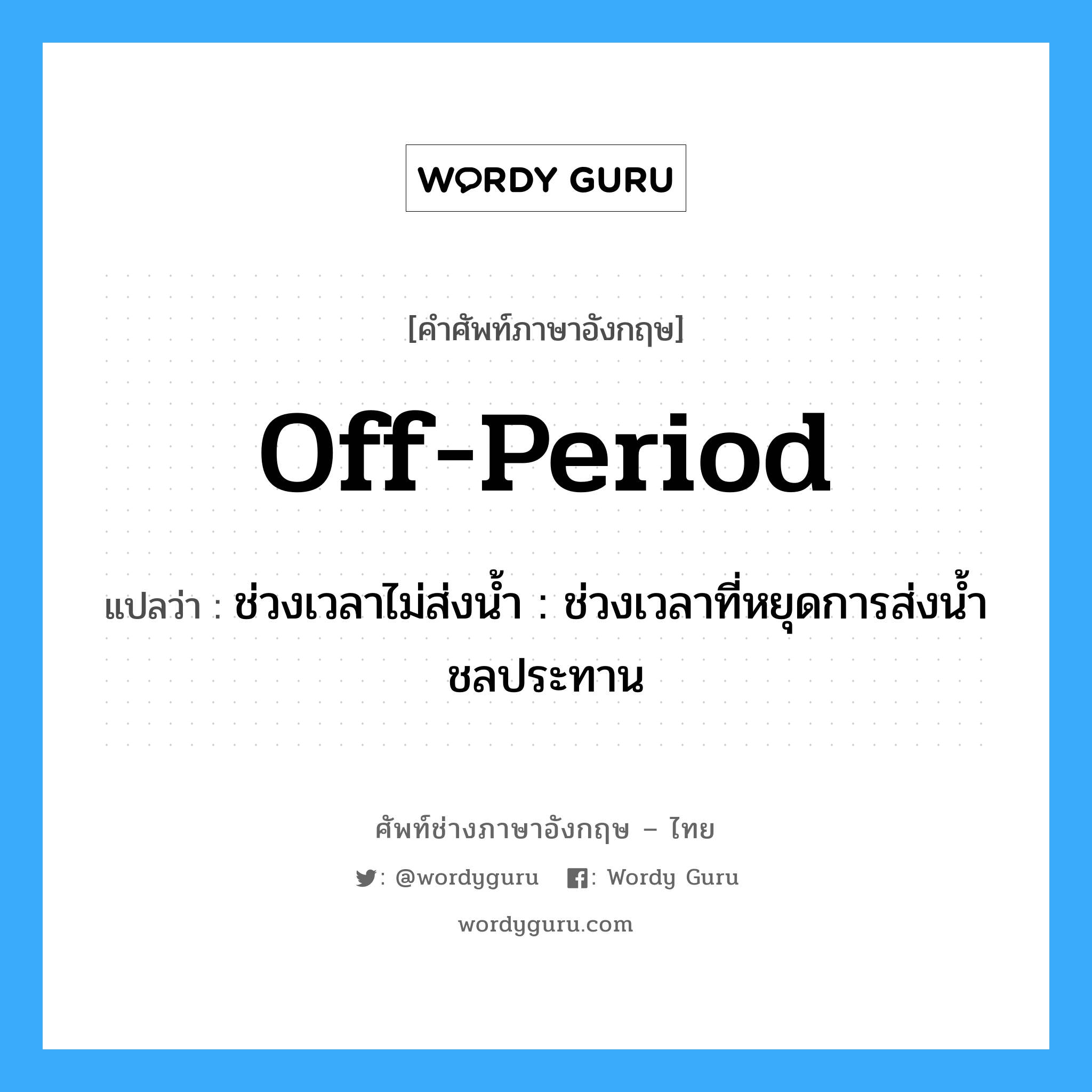 off-period แปลว่า?, คำศัพท์ช่างภาษาอังกฤษ - ไทย off-period คำศัพท์ภาษาอังกฤษ off-period แปลว่า ช่วงเวลาไม่ส่งน้ำ : ช่วงเวลาที่หยุดการส่งน้ำชลประทาน