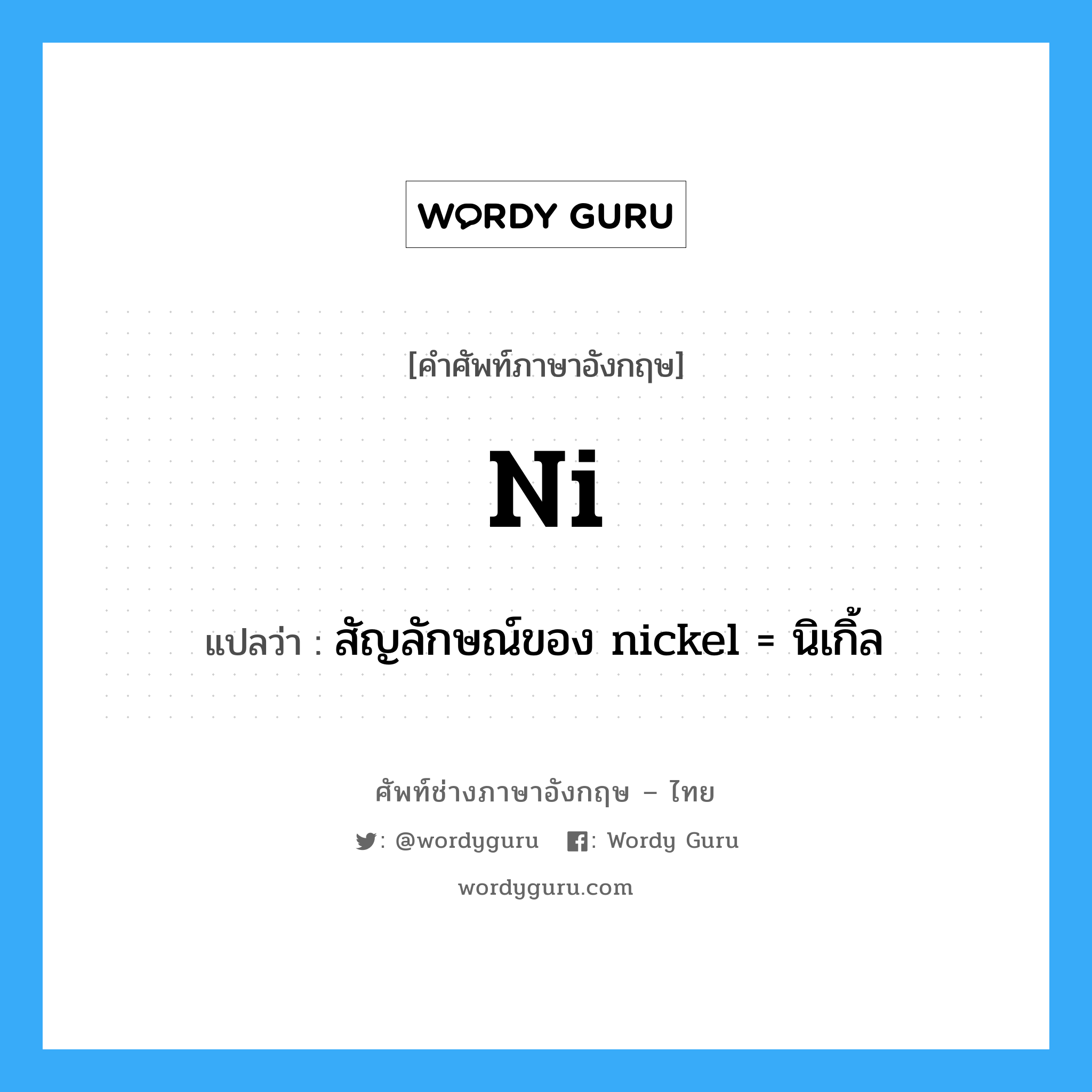 Ni แปลว่า?, คำศัพท์ช่างภาษาอังกฤษ - ไทย Ni คำศัพท์ภาษาอังกฤษ Ni แปลว่า สัญลักษณ์ของ nickel = นิเกิ้ล