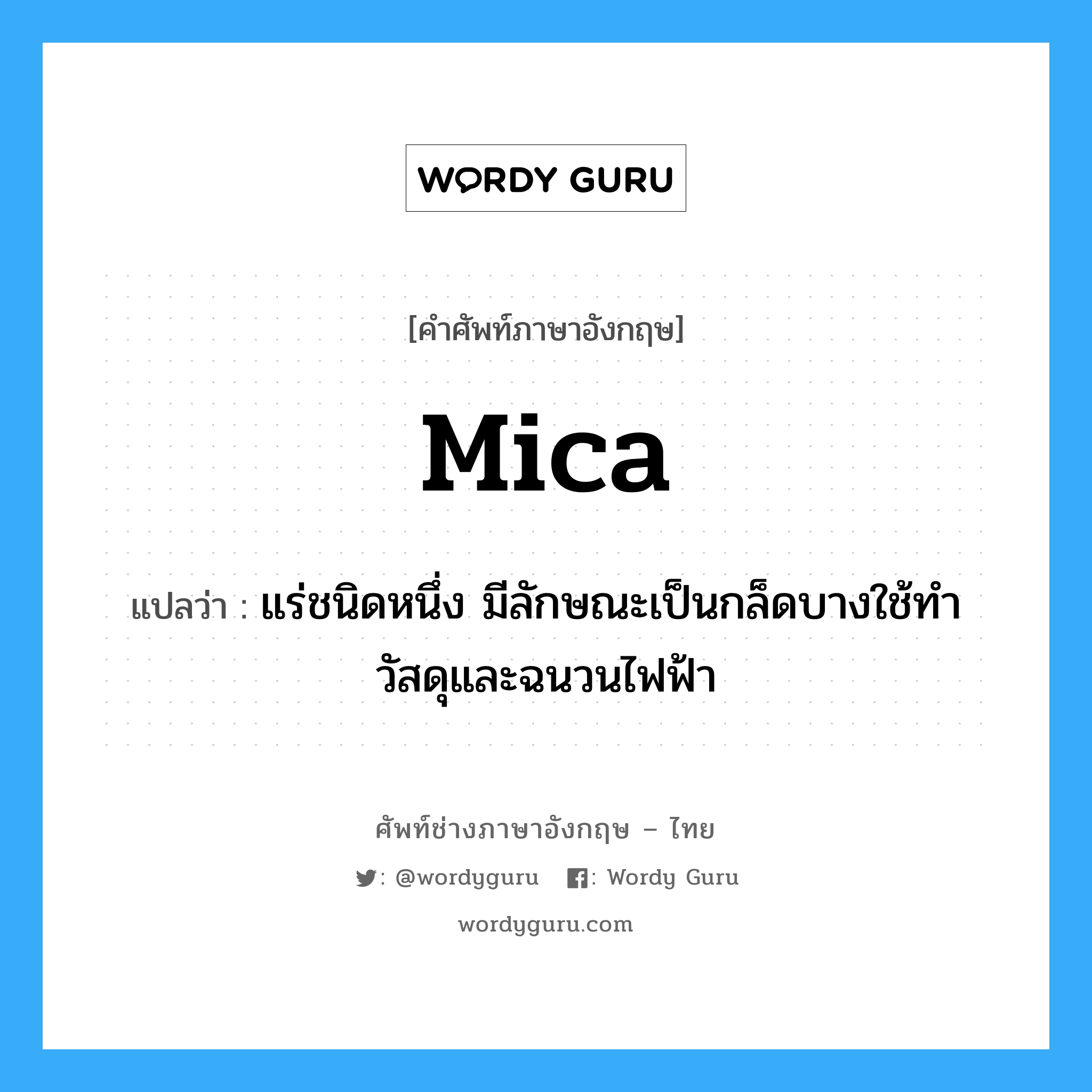 mica แปลว่า?, คำศัพท์ช่างภาษาอังกฤษ - ไทย mica คำศัพท์ภาษาอังกฤษ mica แปลว่า แร่ชนิดหนึ่ง มีลักษณะเป็นกล็ดบางใช้ทำวัสดุและฉนวนไฟฟ้า