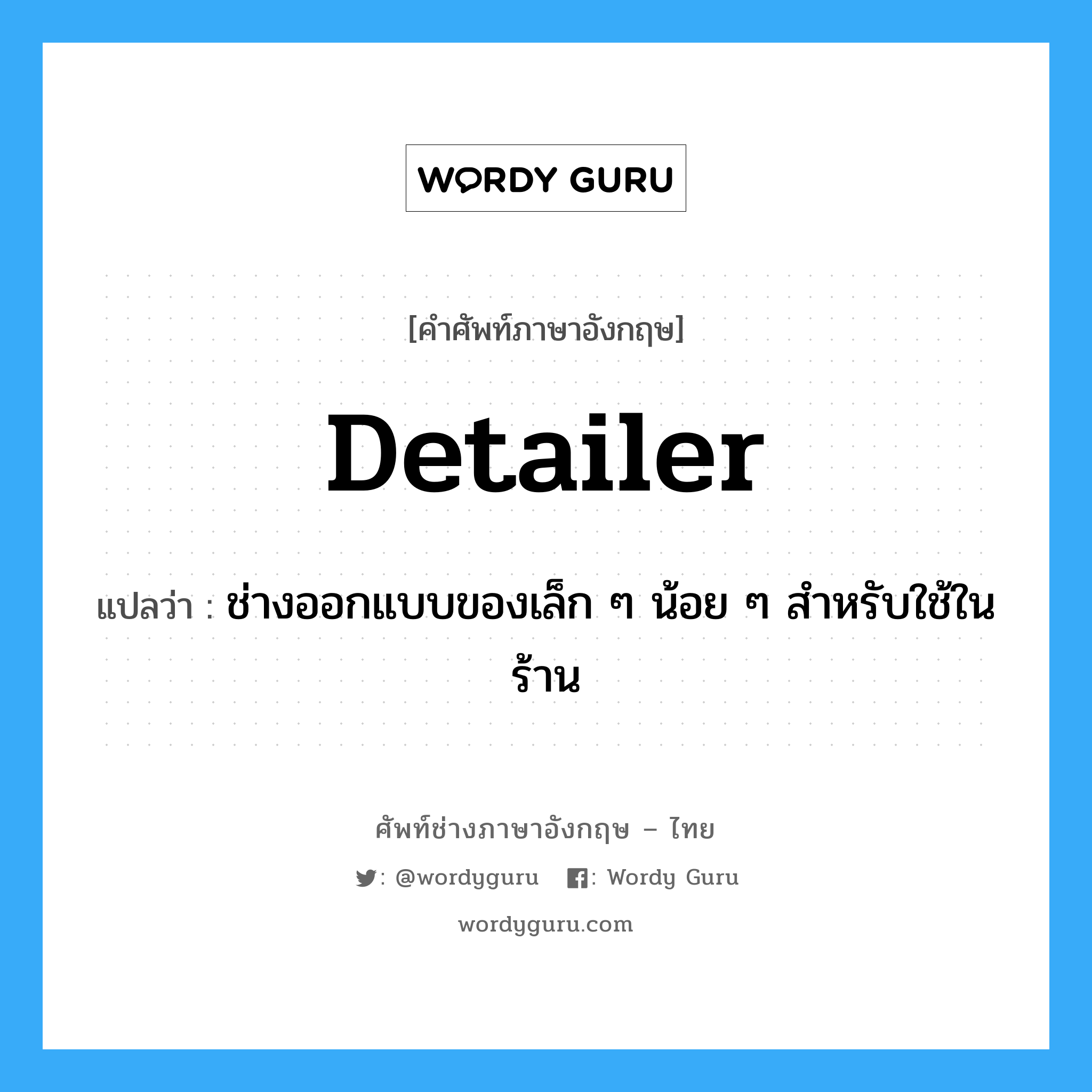 detailer แปลว่า?, คำศัพท์ช่างภาษาอังกฤษ - ไทย detailer คำศัพท์ภาษาอังกฤษ detailer แปลว่า ช่างออกแบบของเล็ก ๆ น้อย ๆ สำหรับใช้ในร้าน