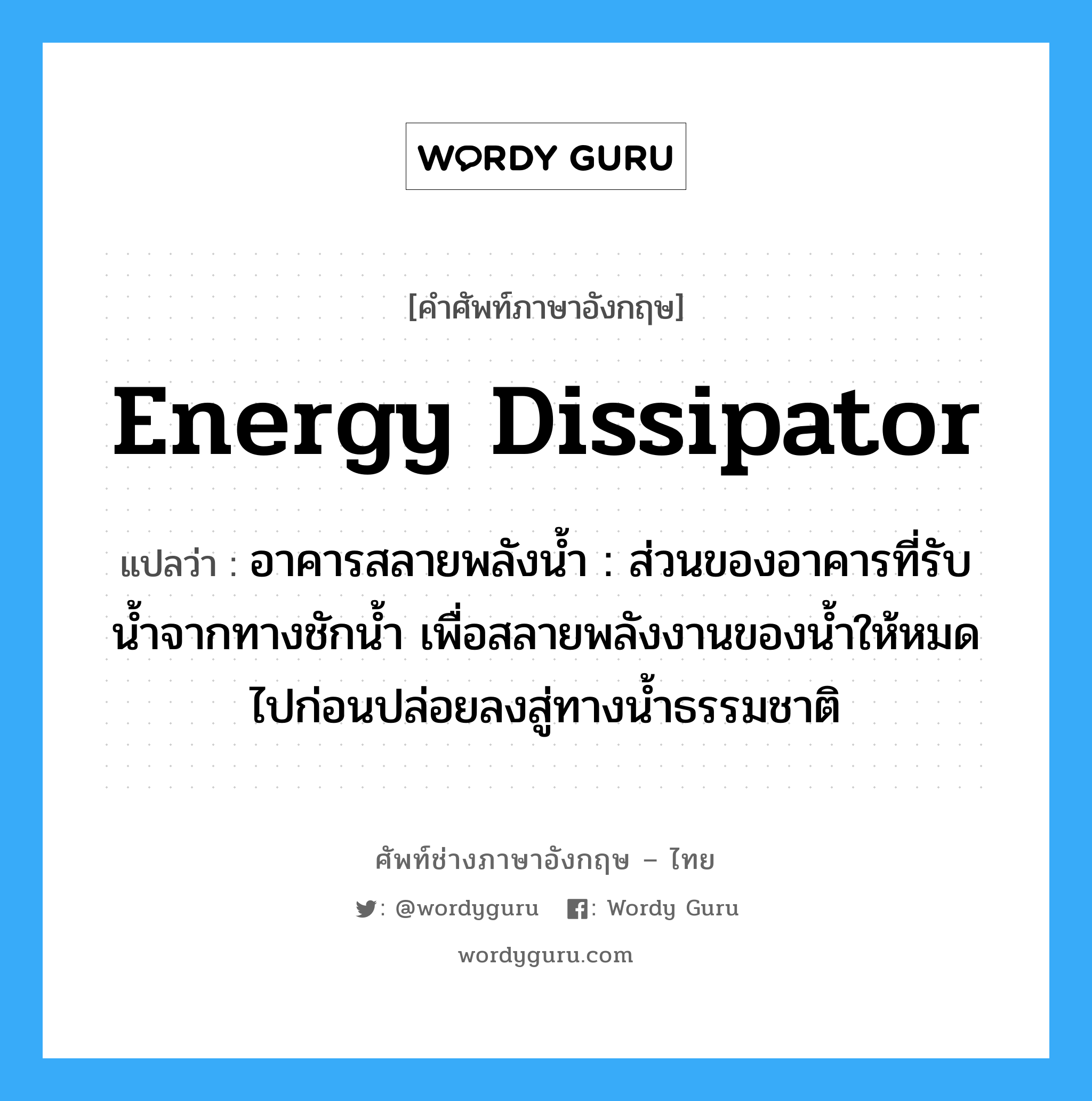 energy dissipator แปลว่า?, คำศัพท์ช่างภาษาอังกฤษ - ไทย energy dissipator คำศัพท์ภาษาอังกฤษ energy dissipator แปลว่า อาคารสลายพลังน้ำ : ส่วนของอาคารที่รับน้ำจากทางชักน้ำ เพื่อสลายพลังงานของน้ำให้หมดไปก่อนปล่อยลงสู่ทางน้ำธรรมชาติ