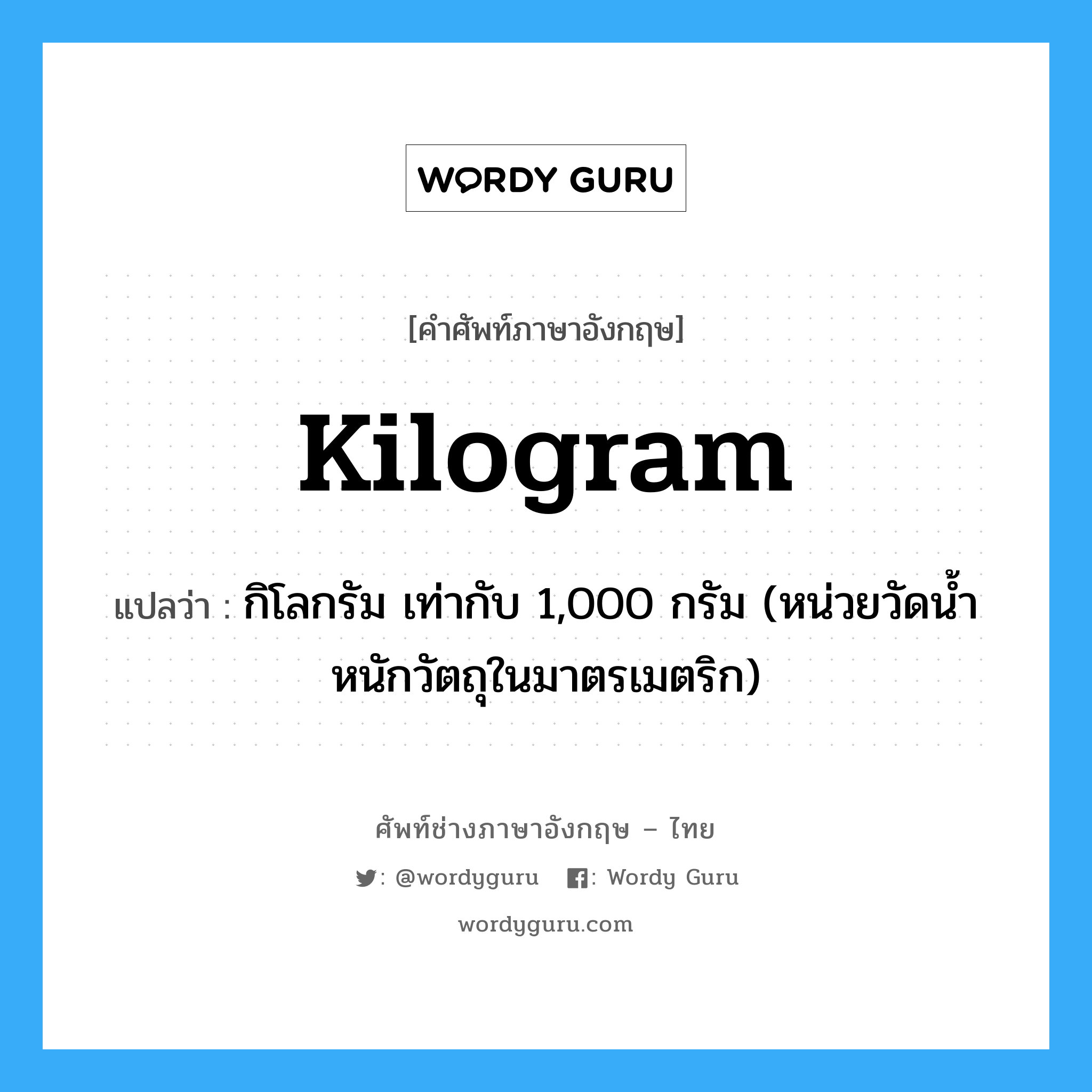 kilogram แปลว่า?, คำศัพท์ช่างภาษาอังกฤษ - ไทย kilogram คำศัพท์ภาษาอังกฤษ kilogram แปลว่า กิโลกรัม เท่ากับ 1,000 กรัม (หน่วยวัดน้ำหนักวัตถุในมาตรเมตริก)