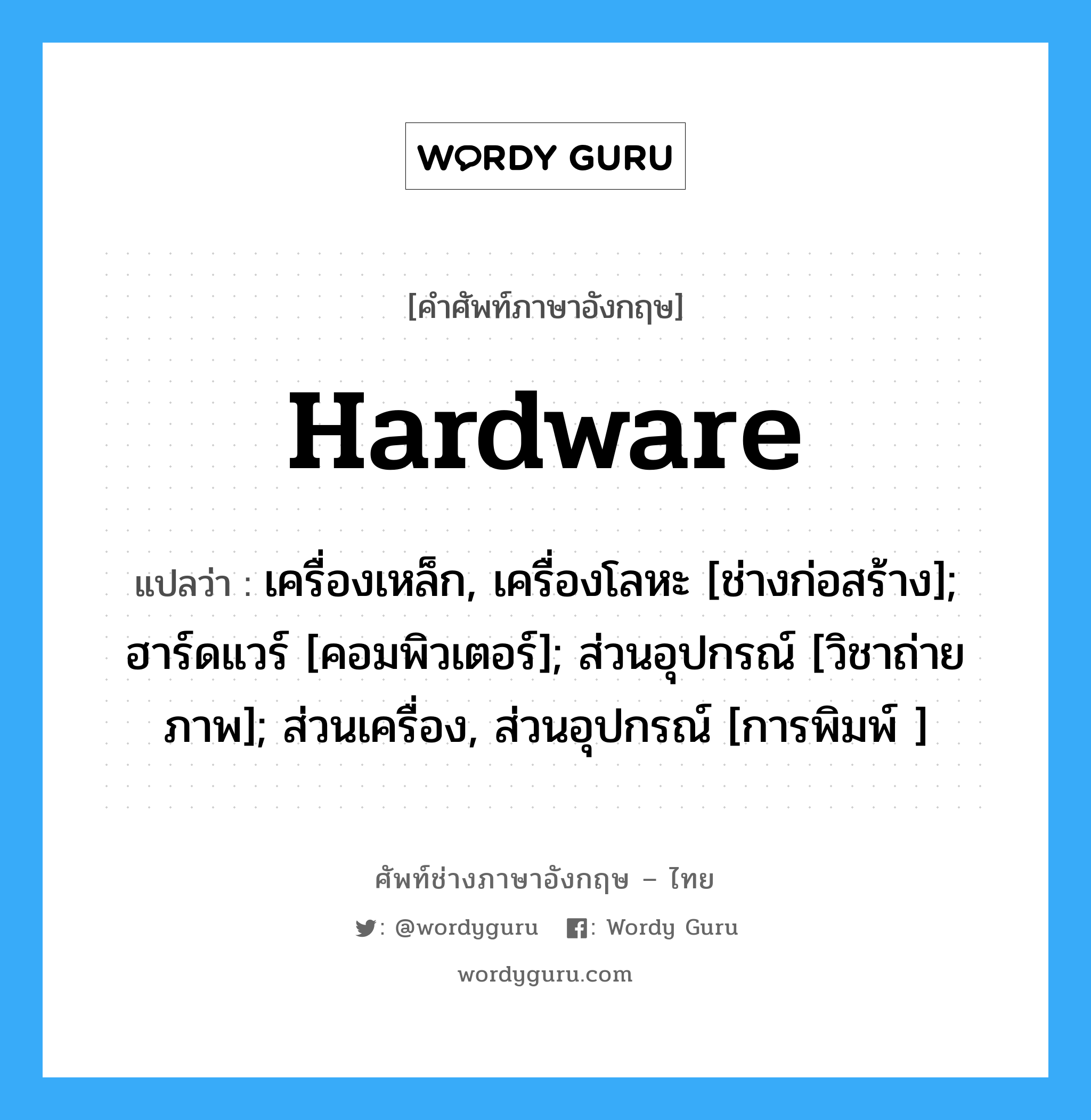 Hardware แปลว่า?, คำศัพท์ช่างภาษาอังกฤษ - ไทย Hardware คำศัพท์ภาษาอังกฤษ Hardware แปลว่า เครื่องเหล็ก, เครื่องโลหะ [ช่างก่อสร้าง]; ฮาร์ดแวร์ [คอมพิวเตอร์]; ส่วนอุปกรณ์ [วิชาถ่ายภาพ]; ส่วนเครื่อง, ส่วนอุปกรณ์ [การพิมพ์ ]