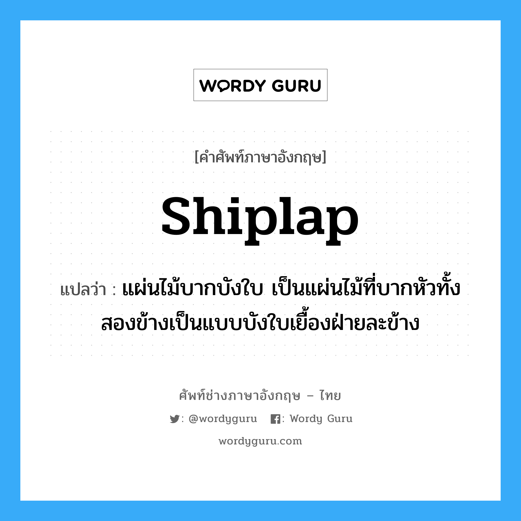 shiplap แปลว่า?, คำศัพท์ช่างภาษาอังกฤษ - ไทย shiplap คำศัพท์ภาษาอังกฤษ shiplap แปลว่า แผ่นไม้บากบังใบ เป็นแผ่นไม้ที่บากหัวทั้งสองข้างเป็นแบบบังใบเยื้องฝ่ายละข้าง