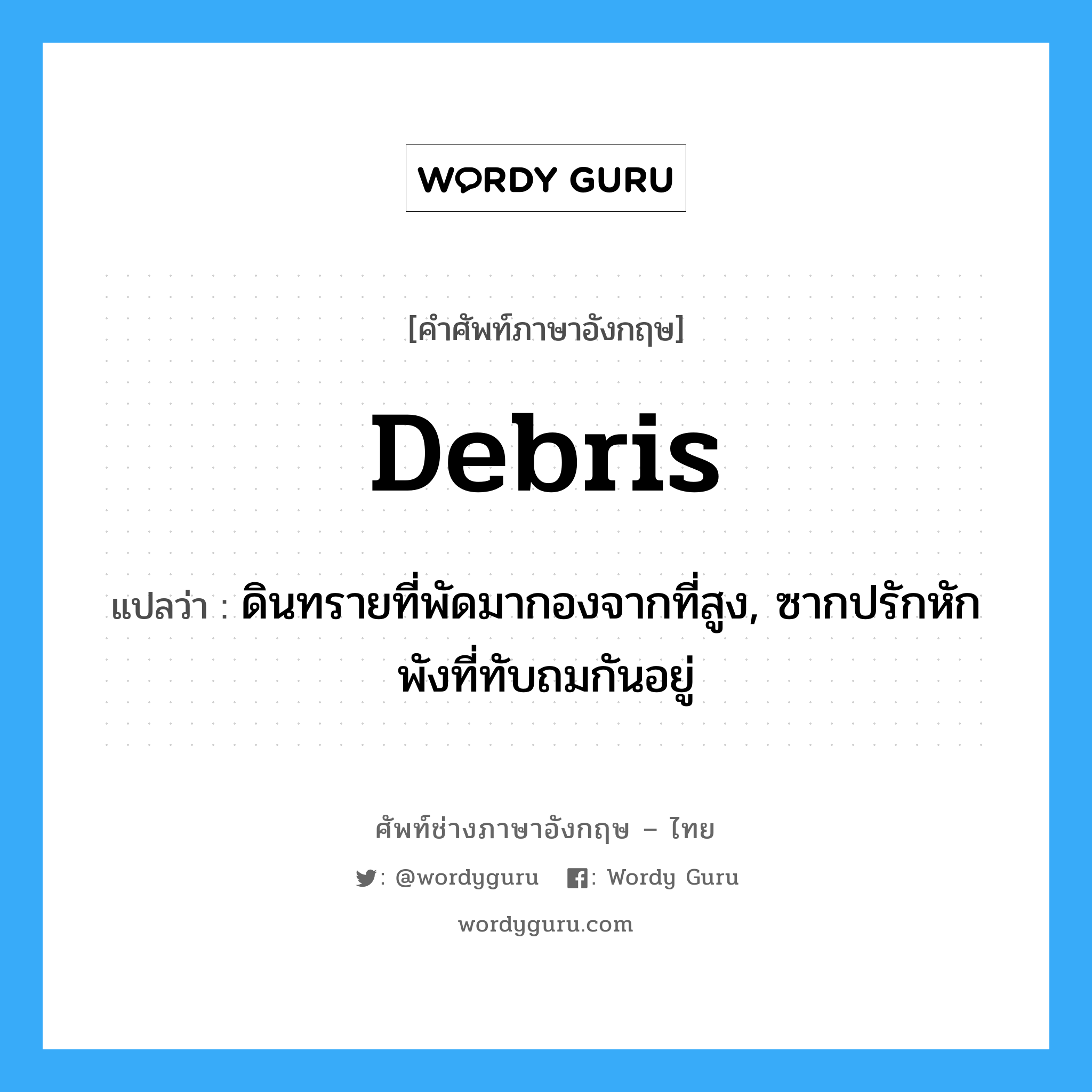 debris แปลว่า?, คำศัพท์ช่างภาษาอังกฤษ - ไทย debris คำศัพท์ภาษาอังกฤษ debris แปลว่า ดินทรายที่พัดมากองจากที่สูง, ซากปรักหักพังที่ทับถมกันอยู่