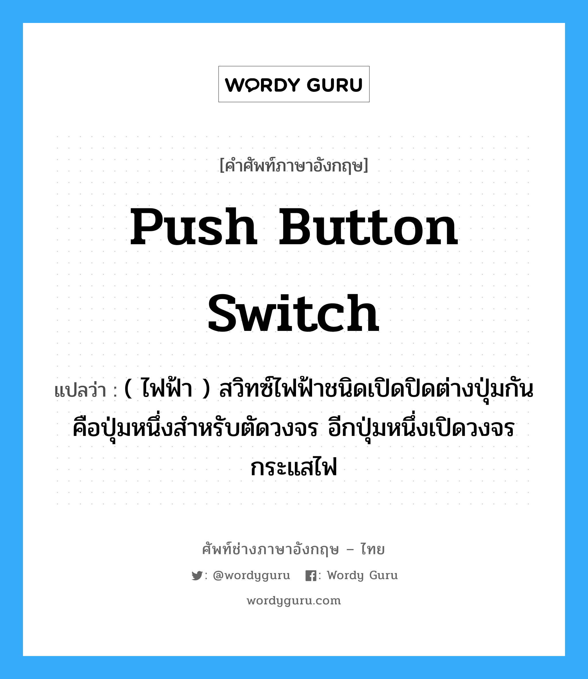 push button switch แปลว่า?, คำศัพท์ช่างภาษาอังกฤษ - ไทย push button switch คำศัพท์ภาษาอังกฤษ push button switch แปลว่า ( ไฟฟ้า ) สวิทซ์ไฟฟ้าชนิดเปิดปิดต่างปุ่มกัน คือปุ่มหนึ่งสำหรับตัดวงจร อีกปุ่มหนึ่งเปิดวงจรกระแสไฟ