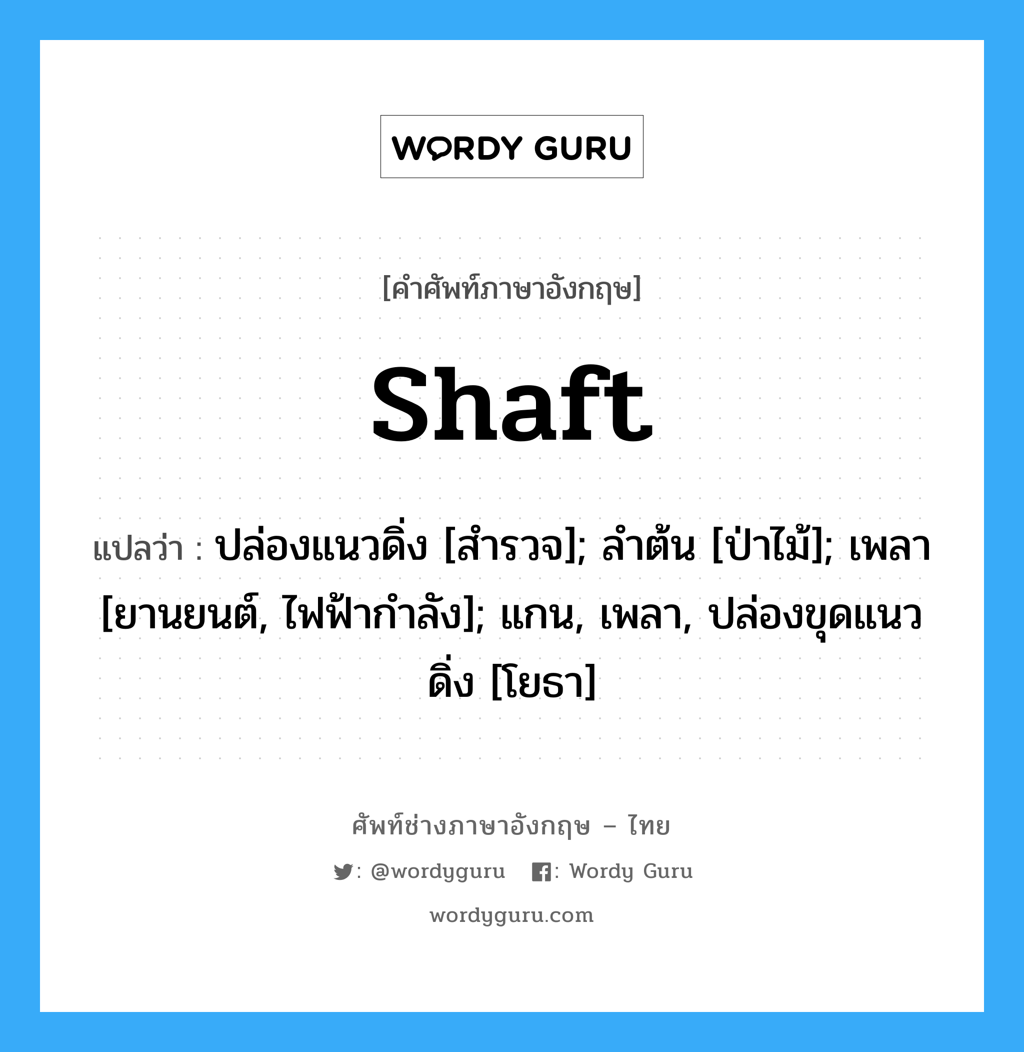 shaft แปลว่า?, คำศัพท์ช่างภาษาอังกฤษ - ไทย shaft คำศัพท์ภาษาอังกฤษ shaft แปลว่า ปล่องแนวดิ่ง [สำรวจ]; ลำต้น [ป่าไม้]; เพลา [ยานยนต์, ไฟฟ้ากำลัง]; แกน, เพลา, ปล่องขุดแนวดิ่ง [โยธา]