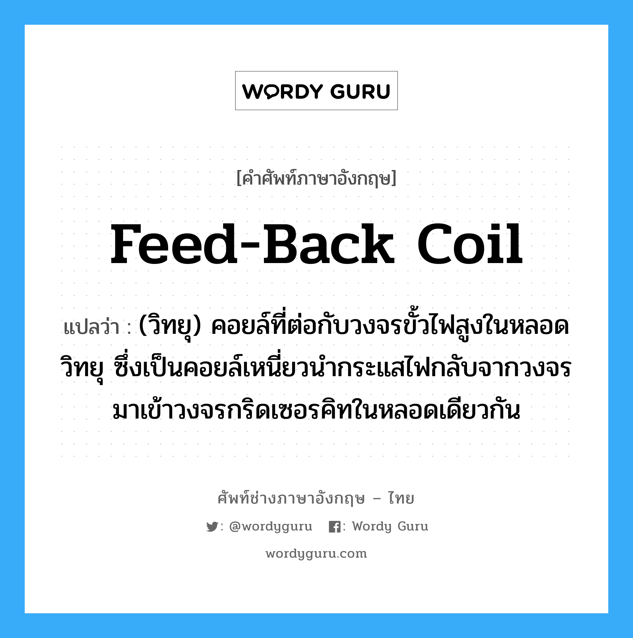 feed-back coil แปลว่า?, คำศัพท์ช่างภาษาอังกฤษ - ไทย feed-back coil คำศัพท์ภาษาอังกฤษ feed-back coil แปลว่า (วิทยุ) คอยล์ที่ต่อกับวงจรขั้วไฟสูงในหลอดวิทยุ ซึ่งเป็นคอยล์เหนี่ยวนำกระแสไฟกลับจากวงจรมาเข้าวงจรกริดเซอรคิทในหลอดเดียวกัน