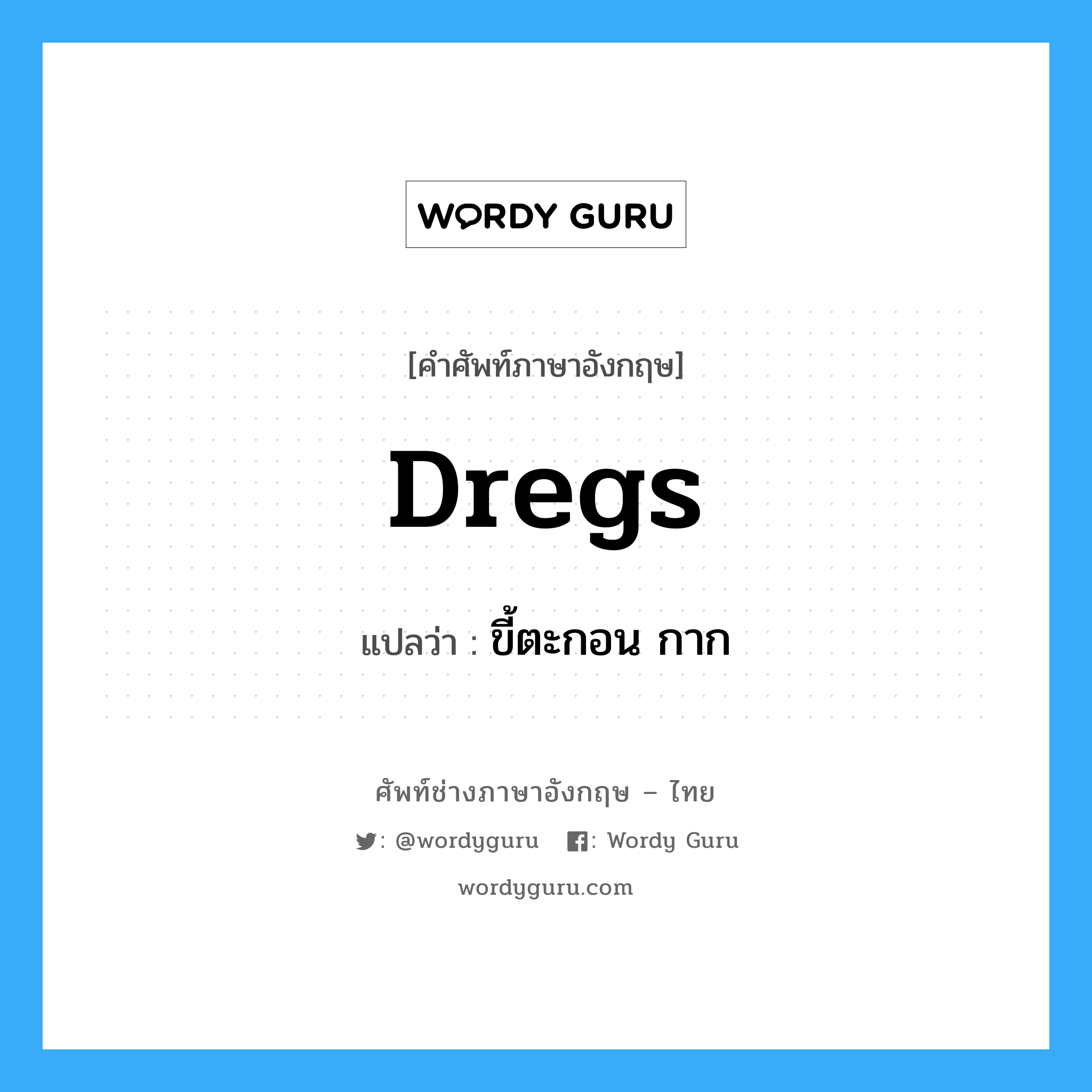 dregs แปลว่า?, คำศัพท์ช่างภาษาอังกฤษ - ไทย dregs คำศัพท์ภาษาอังกฤษ dregs แปลว่า ขี้ตะกอน กาก