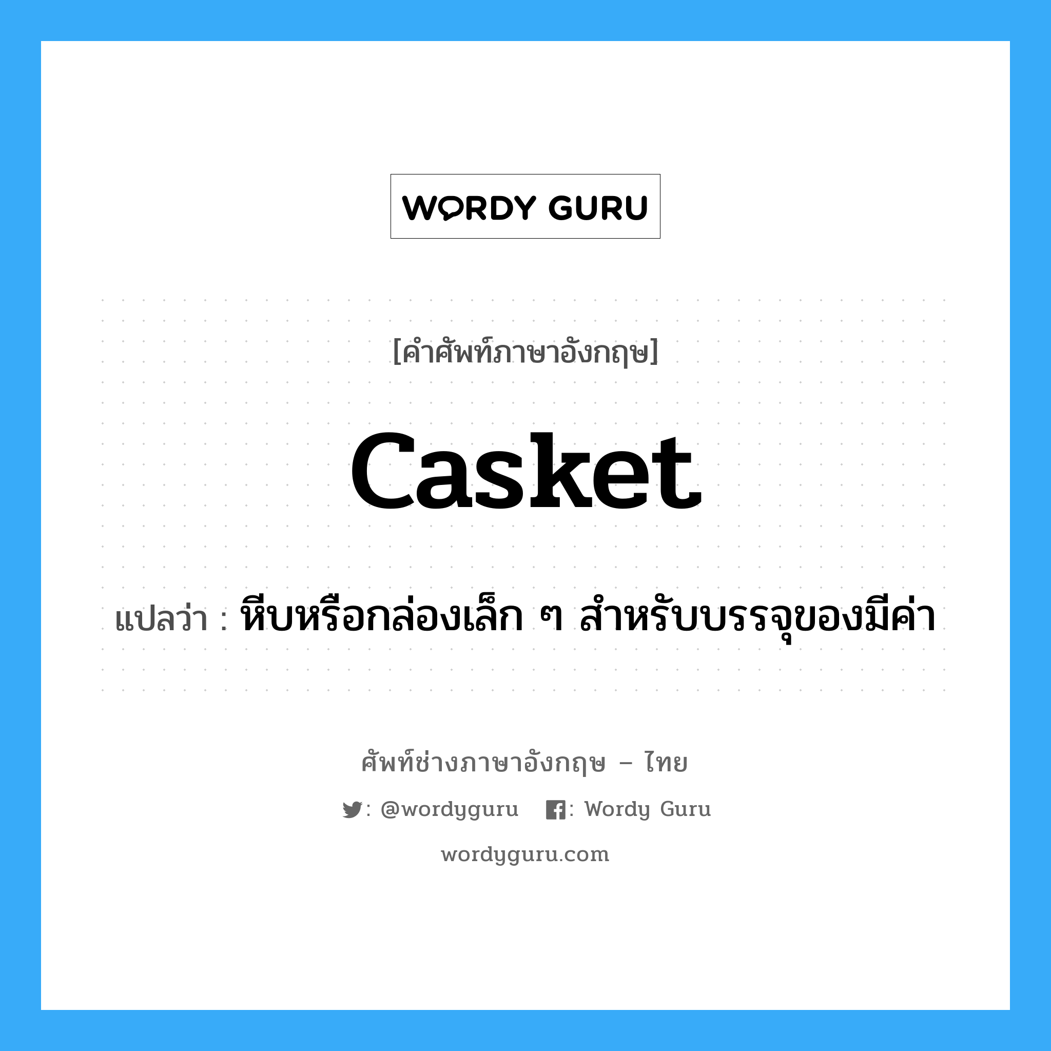 casket แปลว่า?, คำศัพท์ช่างภาษาอังกฤษ - ไทย casket คำศัพท์ภาษาอังกฤษ casket แปลว่า หีบหรือกล่องเล็ก ๆ สำหรับบรรจุของมีค่า