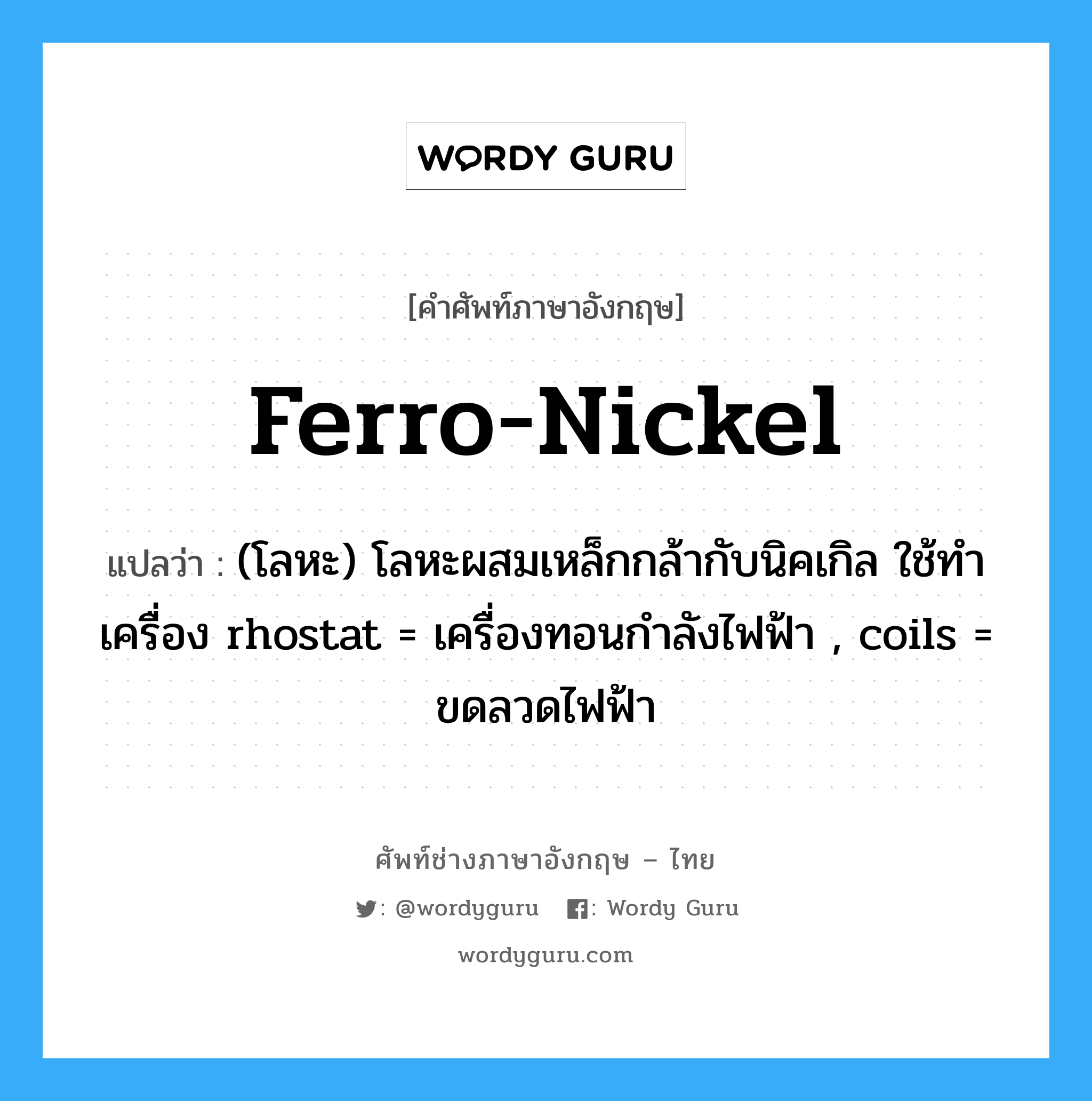 ferro-nickel แปลว่า?, คำศัพท์ช่างภาษาอังกฤษ - ไทย ferro-nickel คำศัพท์ภาษาอังกฤษ ferro-nickel แปลว่า (โลหะ) โลหะผสมเหล็กกล้ากับนิคเกิล ใช้ทำเครื่อง rhostat = เครื่องทอนกำลังไฟฟ้า , coils = ขดลวดไฟฟ้า