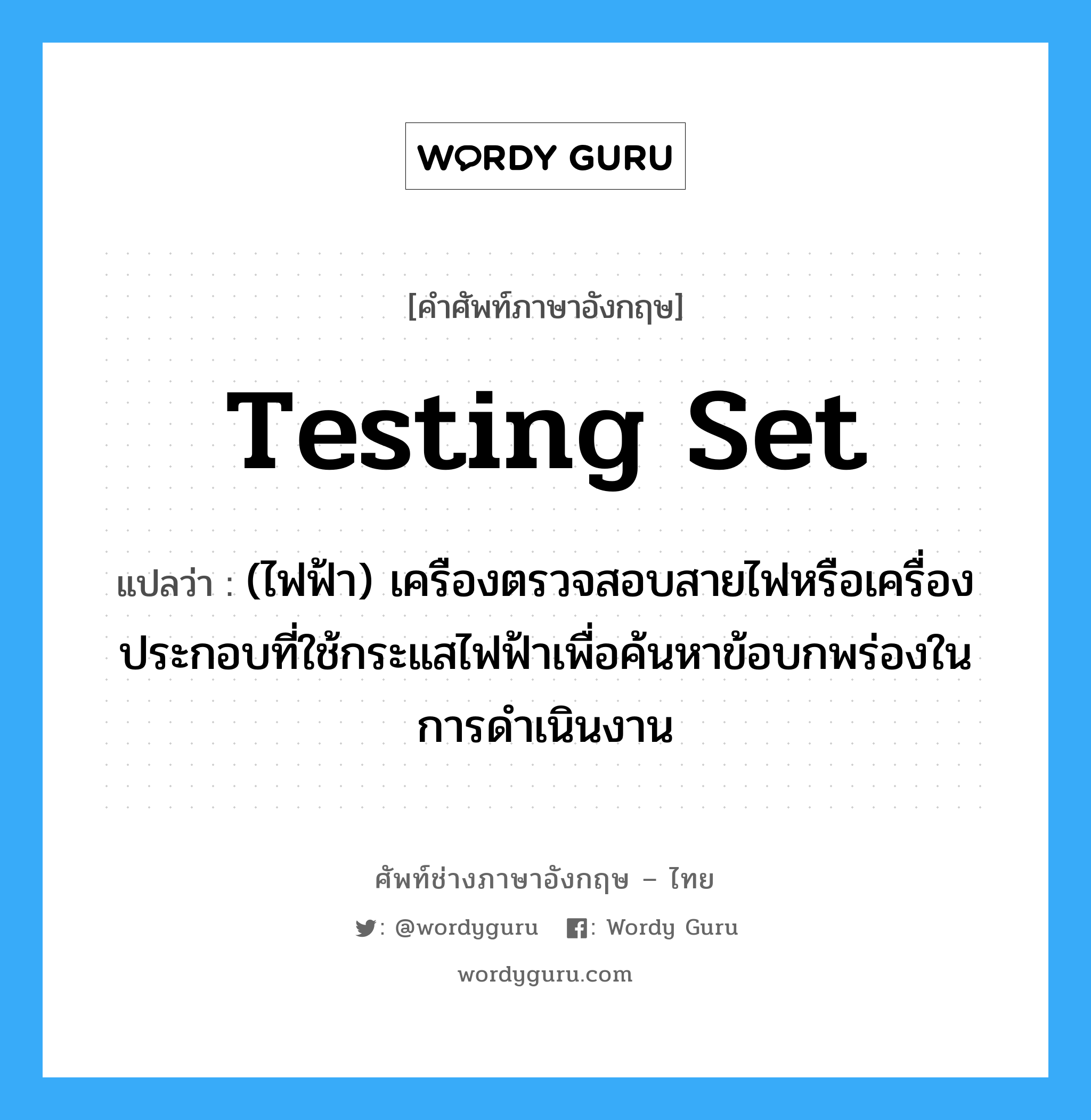 testing set แปลว่า?, คำศัพท์ช่างภาษาอังกฤษ - ไทย testing set คำศัพท์ภาษาอังกฤษ testing set แปลว่า (ไฟฟ้า) เครืองตรวจสอบสายไฟหรือเครื่องประกอบที่ใช้กระแสไฟฟ้าเพื่อค้นหาข้อบกพร่องในการดำเนินงาน