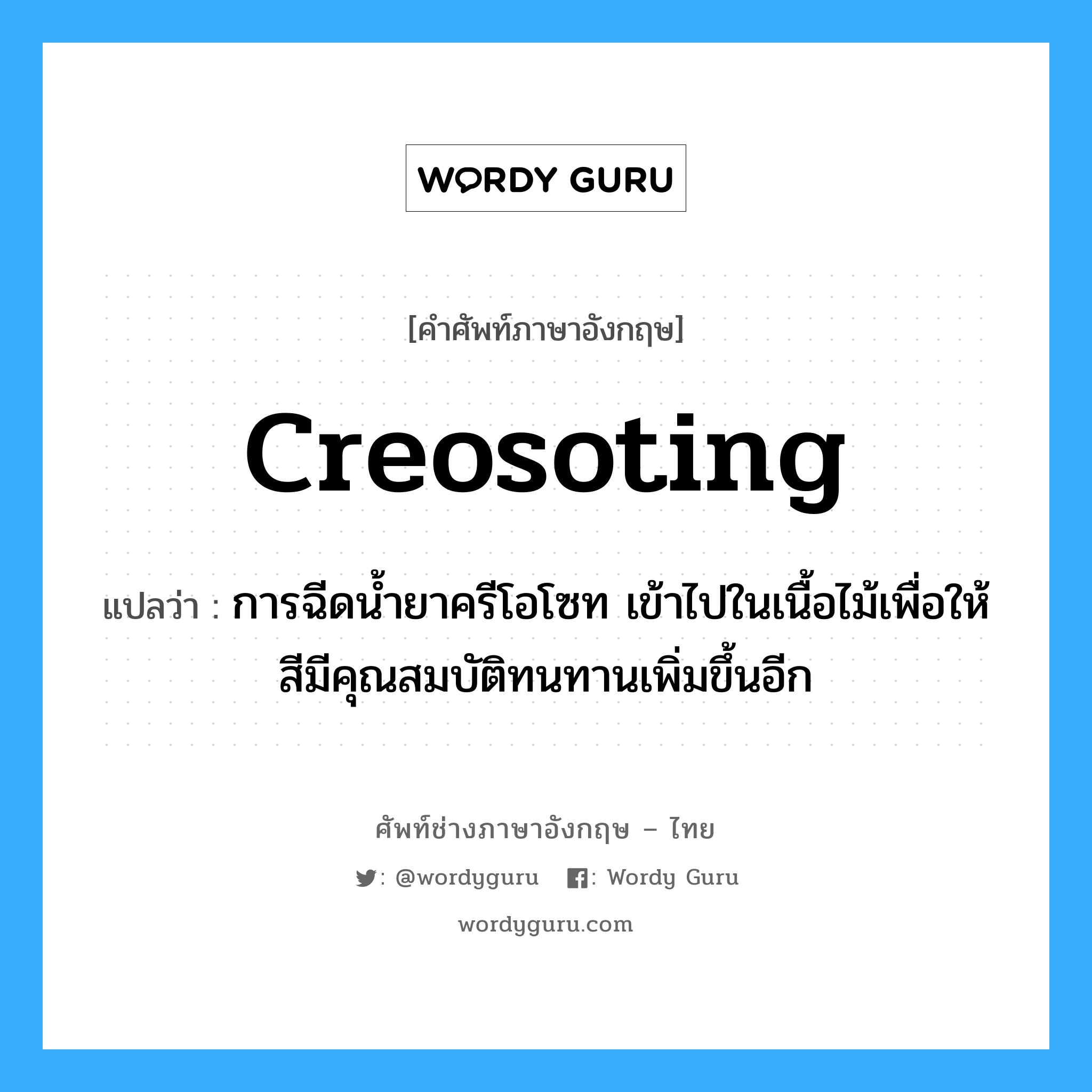 creosoting แปลว่า?, คำศัพท์ช่างภาษาอังกฤษ - ไทย creosoting คำศัพท์ภาษาอังกฤษ creosoting แปลว่า การฉีดน้ำยาครีโอโซท เข้าไปในเนื้อไม้เพื่อให้สีมีคุณสมบัติทนทานเพิ่มขึ้นอีก