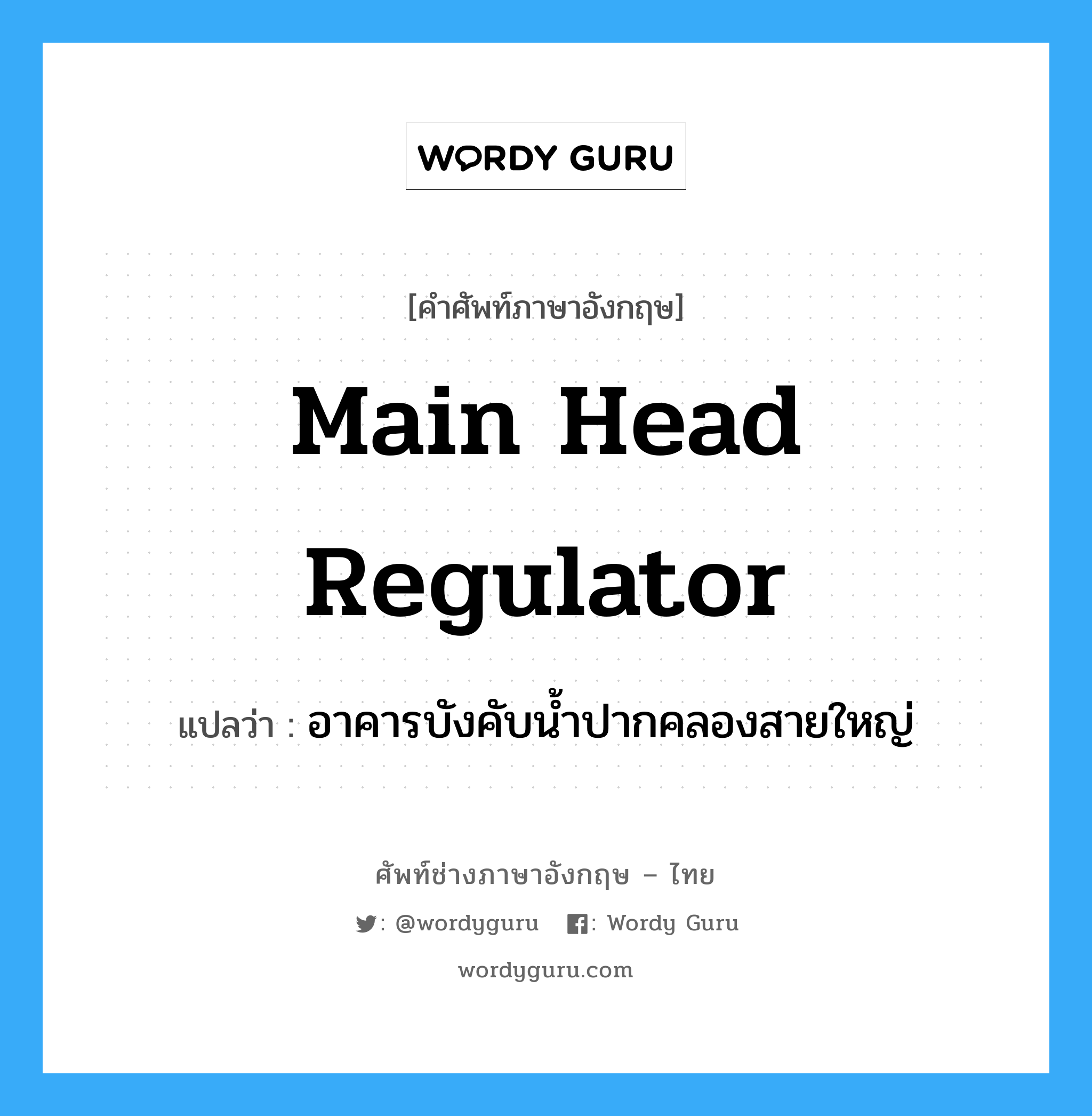 main head regulator แปลว่า?, คำศัพท์ช่างภาษาอังกฤษ - ไทย main head regulator คำศัพท์ภาษาอังกฤษ main head regulator แปลว่า อาคารบังคับน้ำปากคลองสายใหญ่