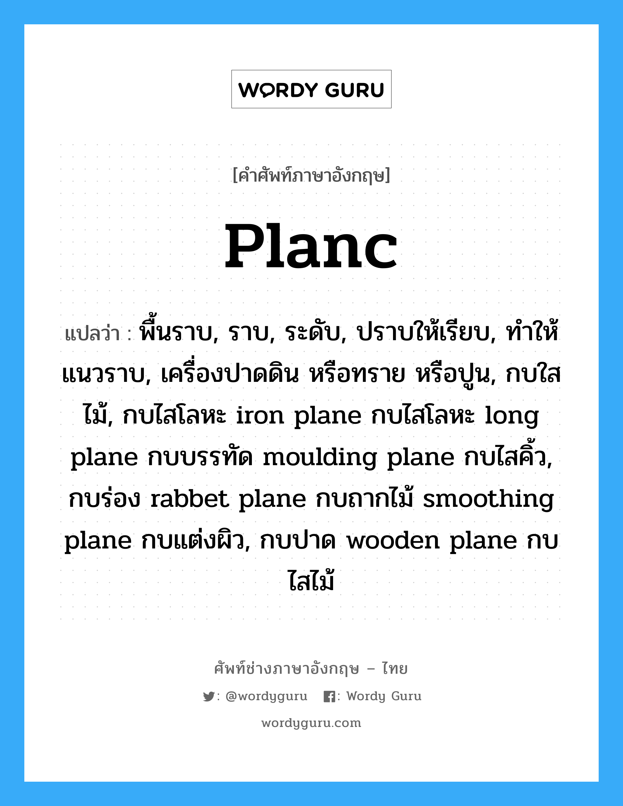 planc แปลว่า?, คำศัพท์ช่างภาษาอังกฤษ - ไทย planc คำศัพท์ภาษาอังกฤษ planc แปลว่า พื้นราบ, ราบ, ระดับ, ปราบให้เรียบ, ทำให้แนวราบ, เครื่องปาดดิน หรือทราย หรือปูน, กบใสไม้, กบไสโลหะ iron plane กบไสโลหะ long plane กบบรรทัด moulding plane กบไสคิ้ว, กบร่อง rabbet plane กบถากไม้ smoothing plane กบแต่งผิว, กบปาด wooden plane กบไสไม้