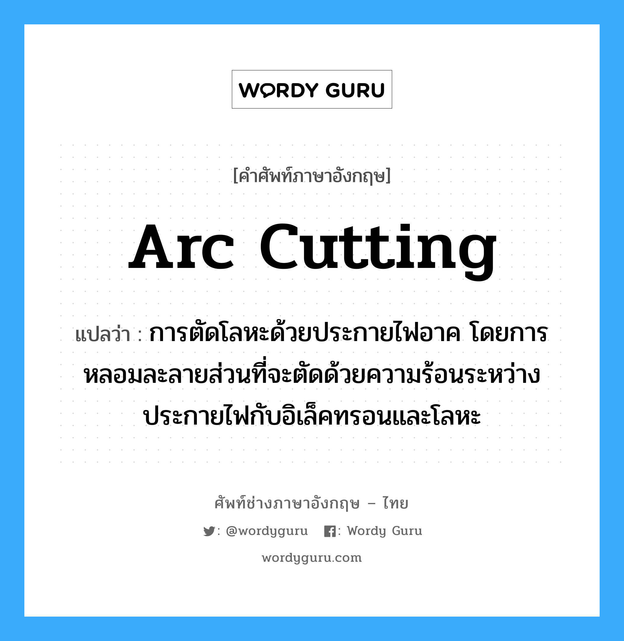 arc cutting แปลว่า?, คำศัพท์ช่างภาษาอังกฤษ - ไทย arc cutting คำศัพท์ภาษาอังกฤษ arc cutting แปลว่า การตัดโลหะด้วยประกายไฟอาค โดยการหลอมละลายส่วนที่จะตัดด้วยความร้อนระหว่างประกายไฟกับอิเล็คทรอนและโลหะ